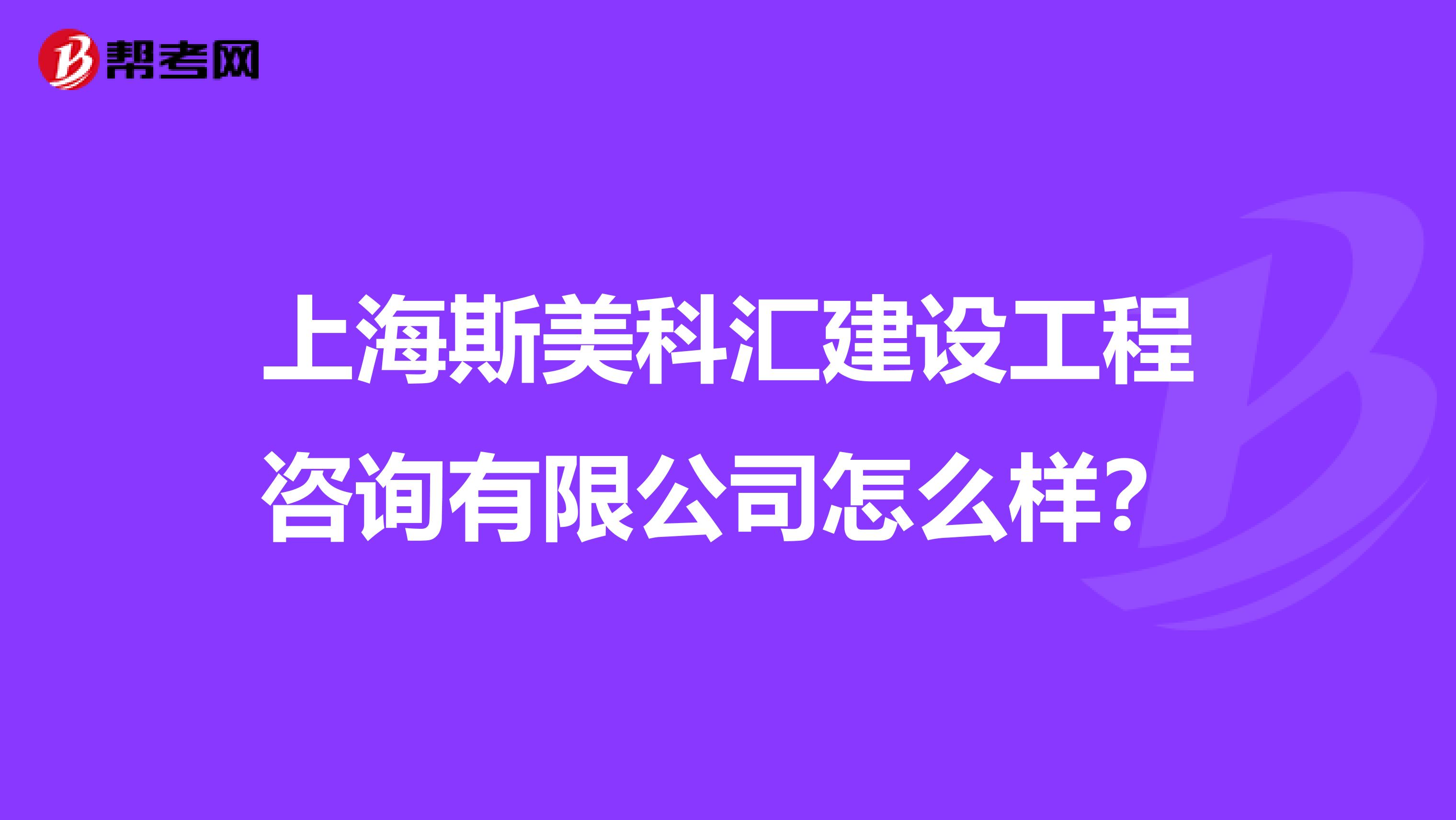 上海斯美科汇建设工程咨询有限公司怎么样？