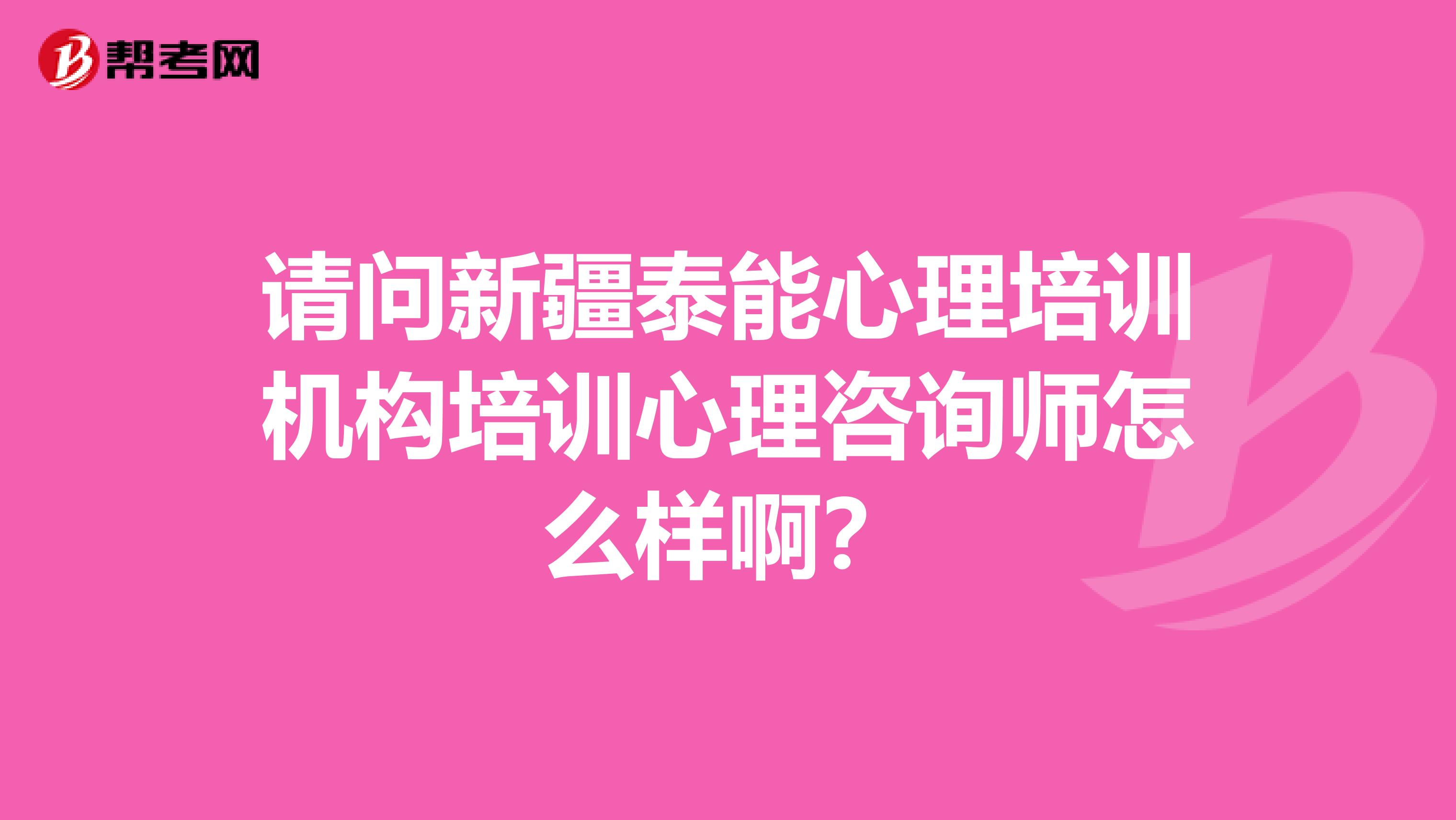 请问新疆泰能心理培训机构培训心理咨询师怎么样啊？