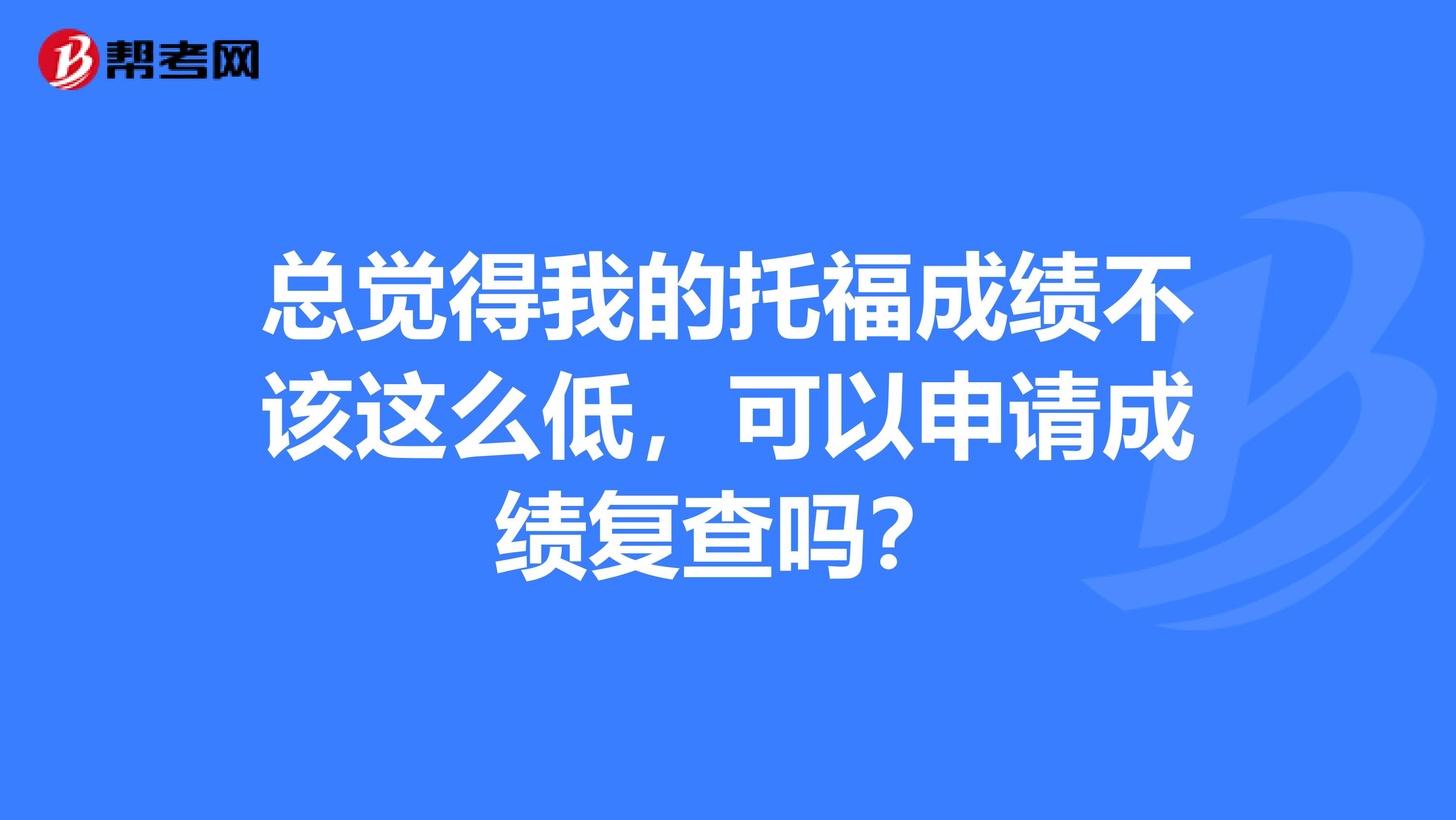 总觉得我的托福成绩不该这么低,可以申请成绩复查吗?
