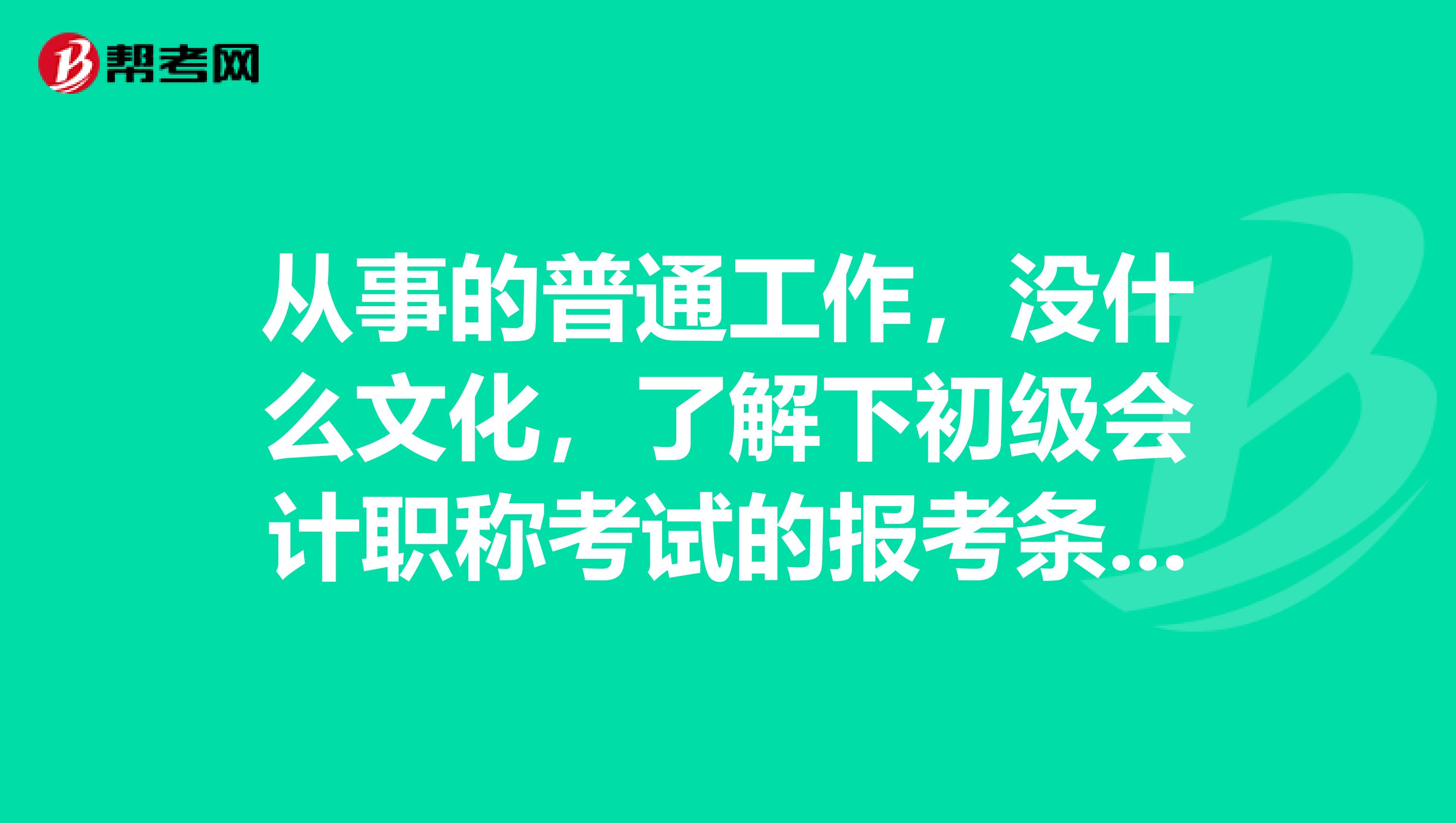 从事的普通工作,没什么文化,了解下初级会计职称考试的报考条件?