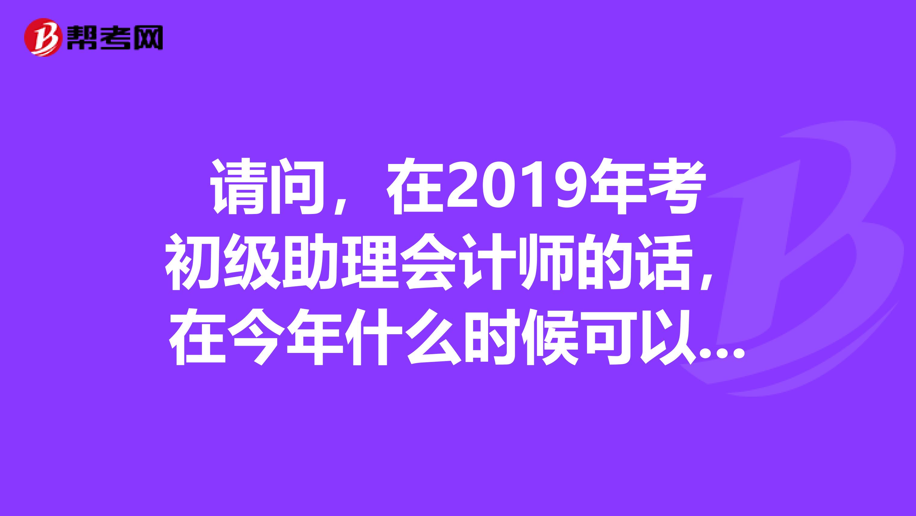 请问,在2019年考初级助理会计师的话,在今年什么时候可以报名?全国的报名时间都一样吗?
