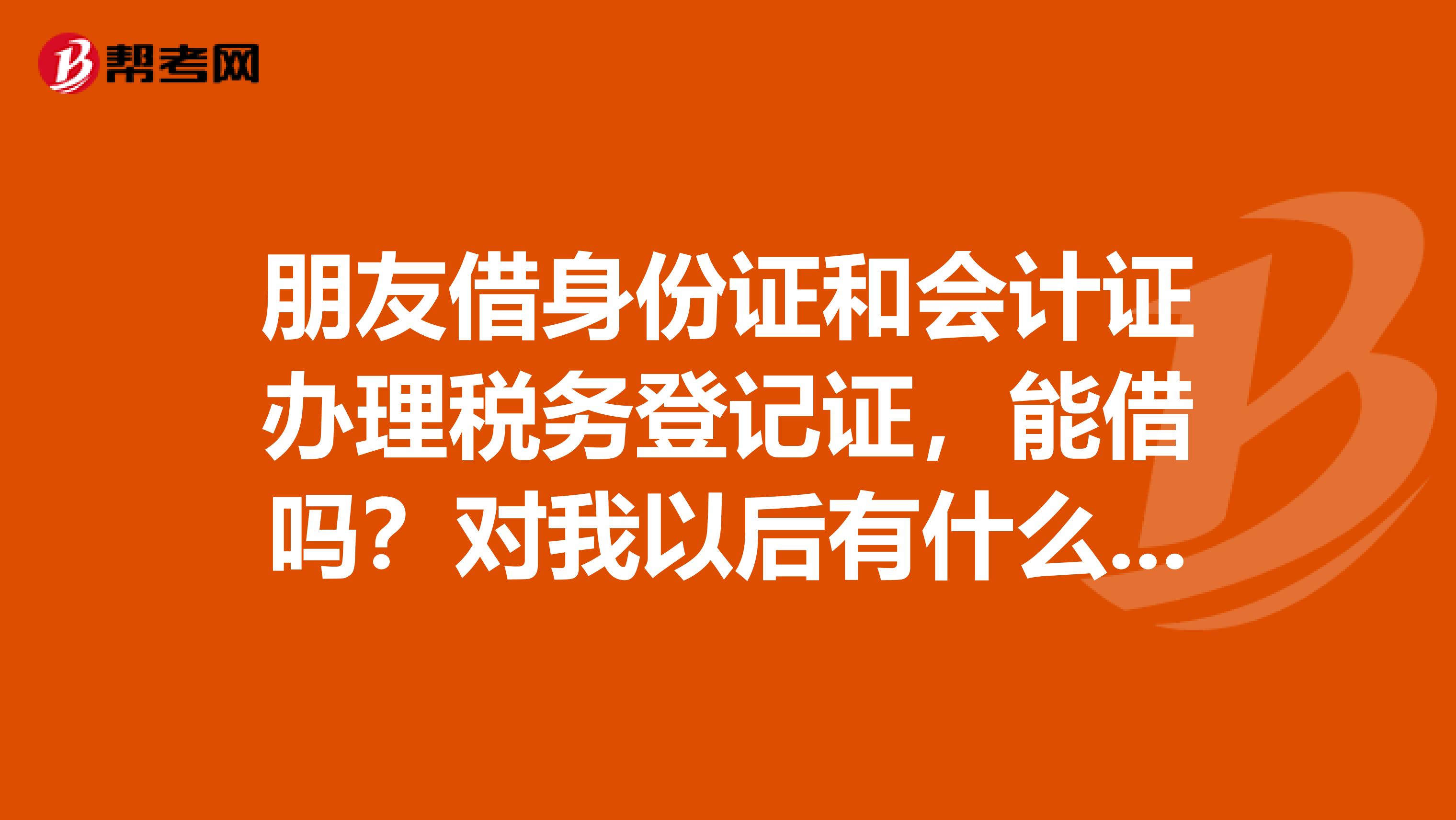 朋友借身份证和会计证办理税务登记证，能借吗？对我以后有什么影响？