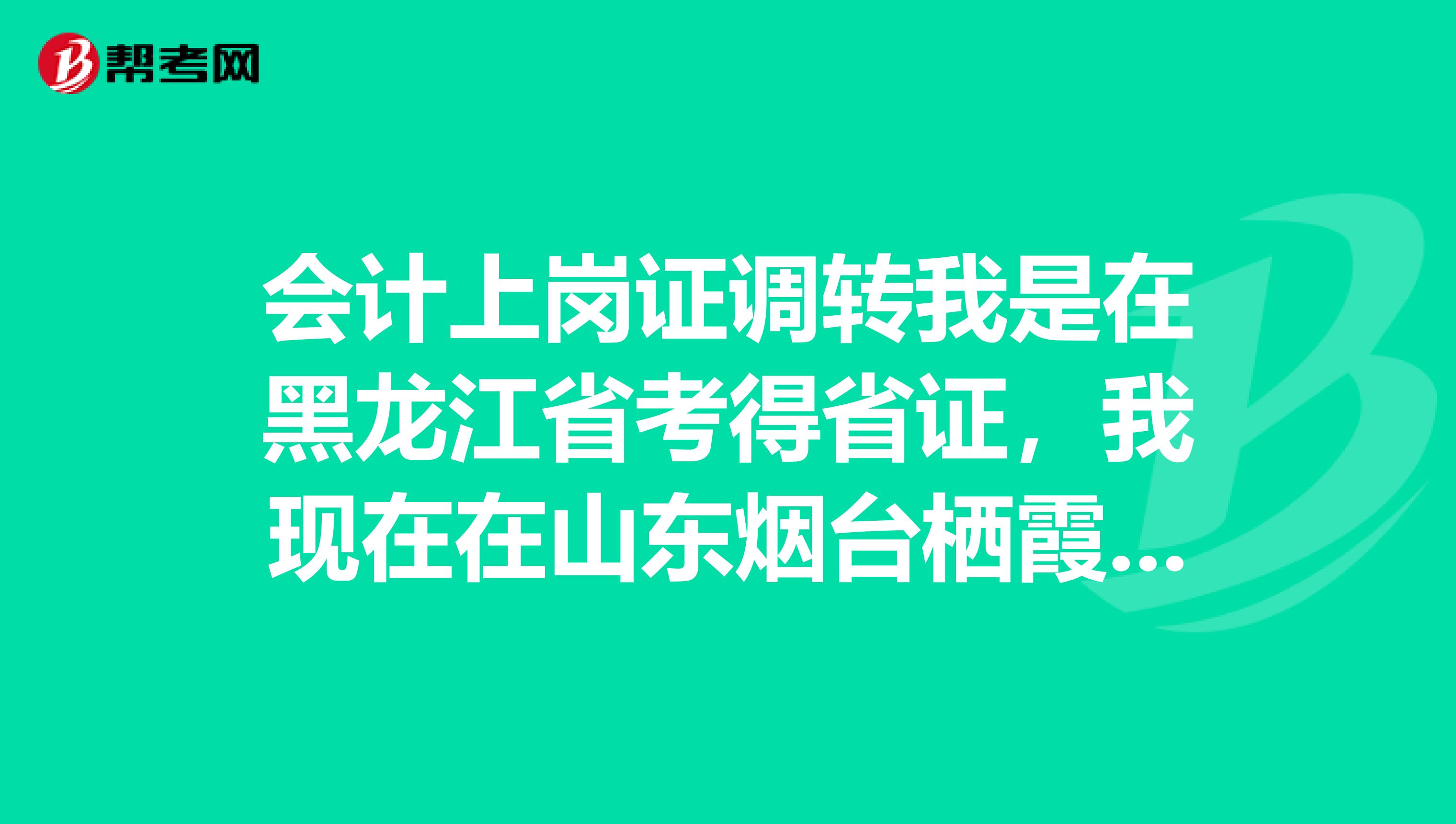 会计上岗证调转我是在黑龙江省考得省证,我现在在山东烟台栖霞市工作,请问我要调转的话,调到哪里