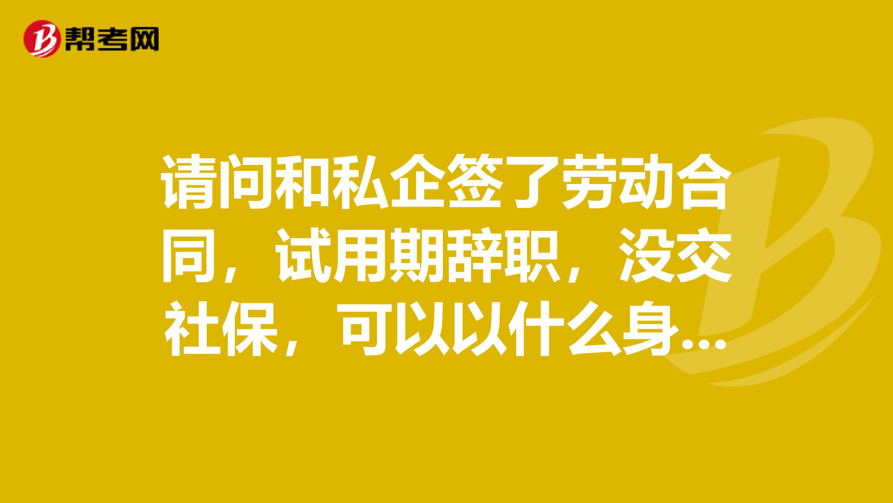 请问和私企签了劳动合同,试用期辞职,没交社保,可以以什么身份报考国考?