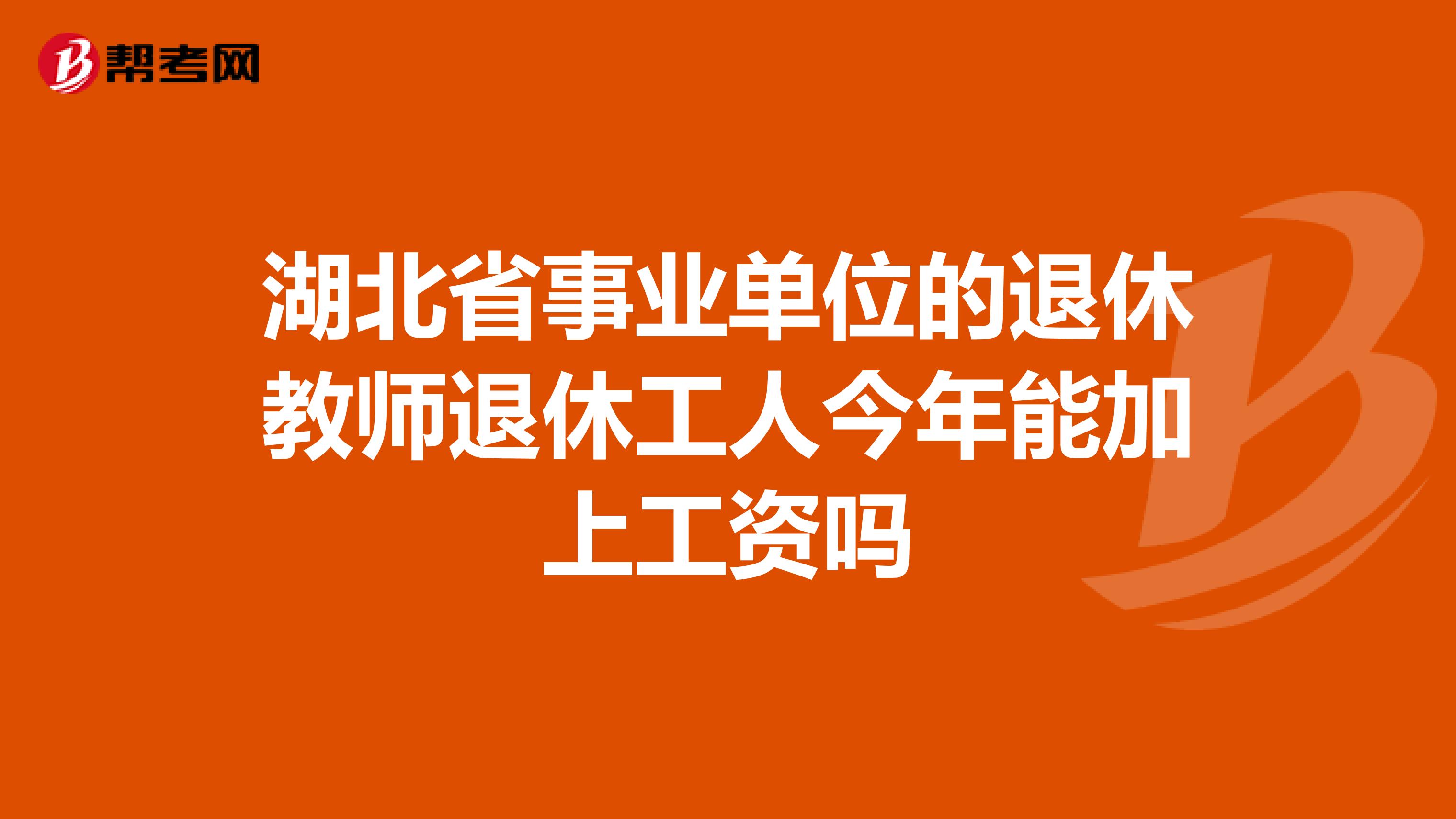 湖北省事业单位的退休教师退休工人今年能加上工资吗