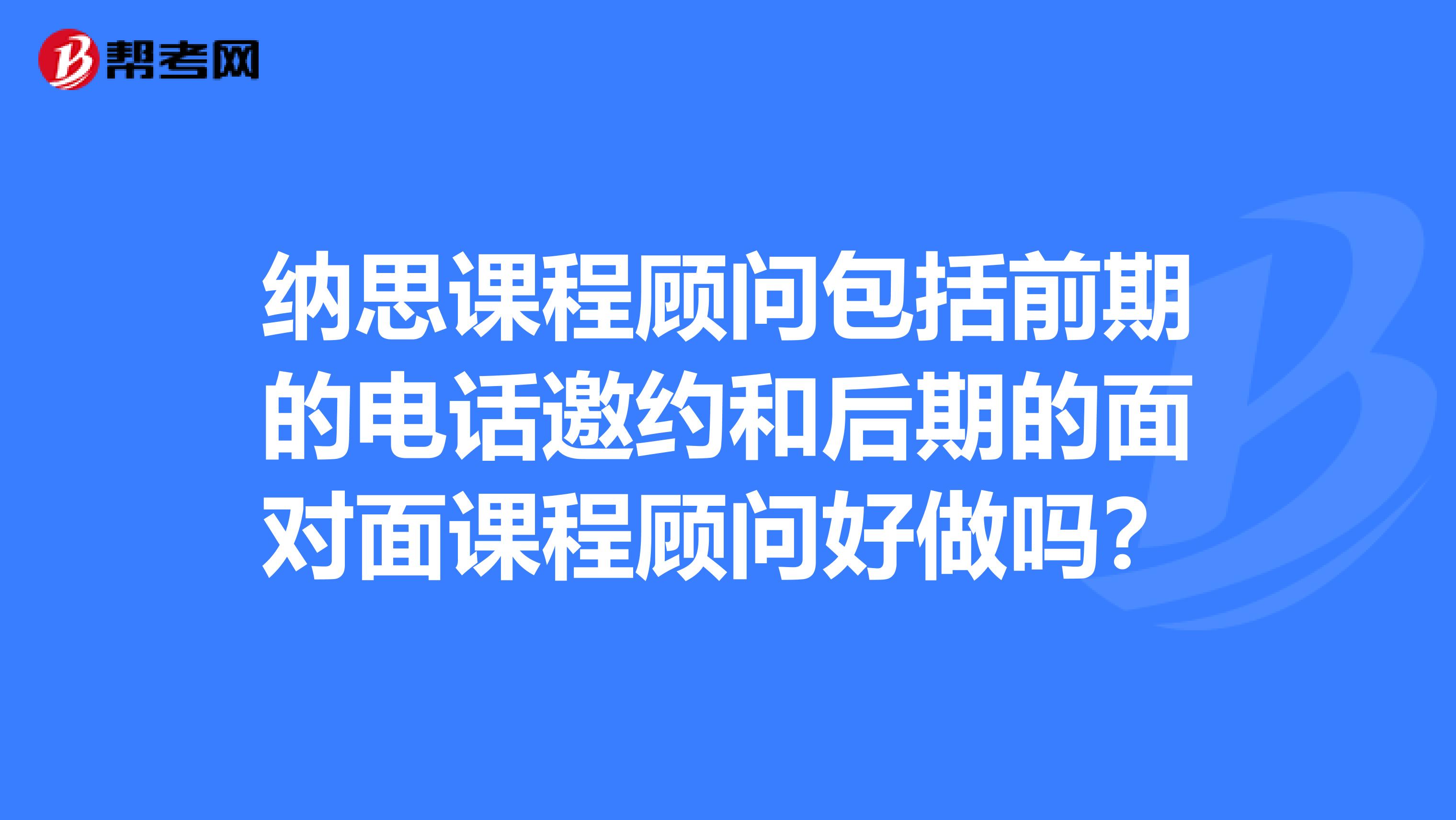 纳思课程顾问包括前期的电话邀约和后期的面对面课程顾问好做吗?