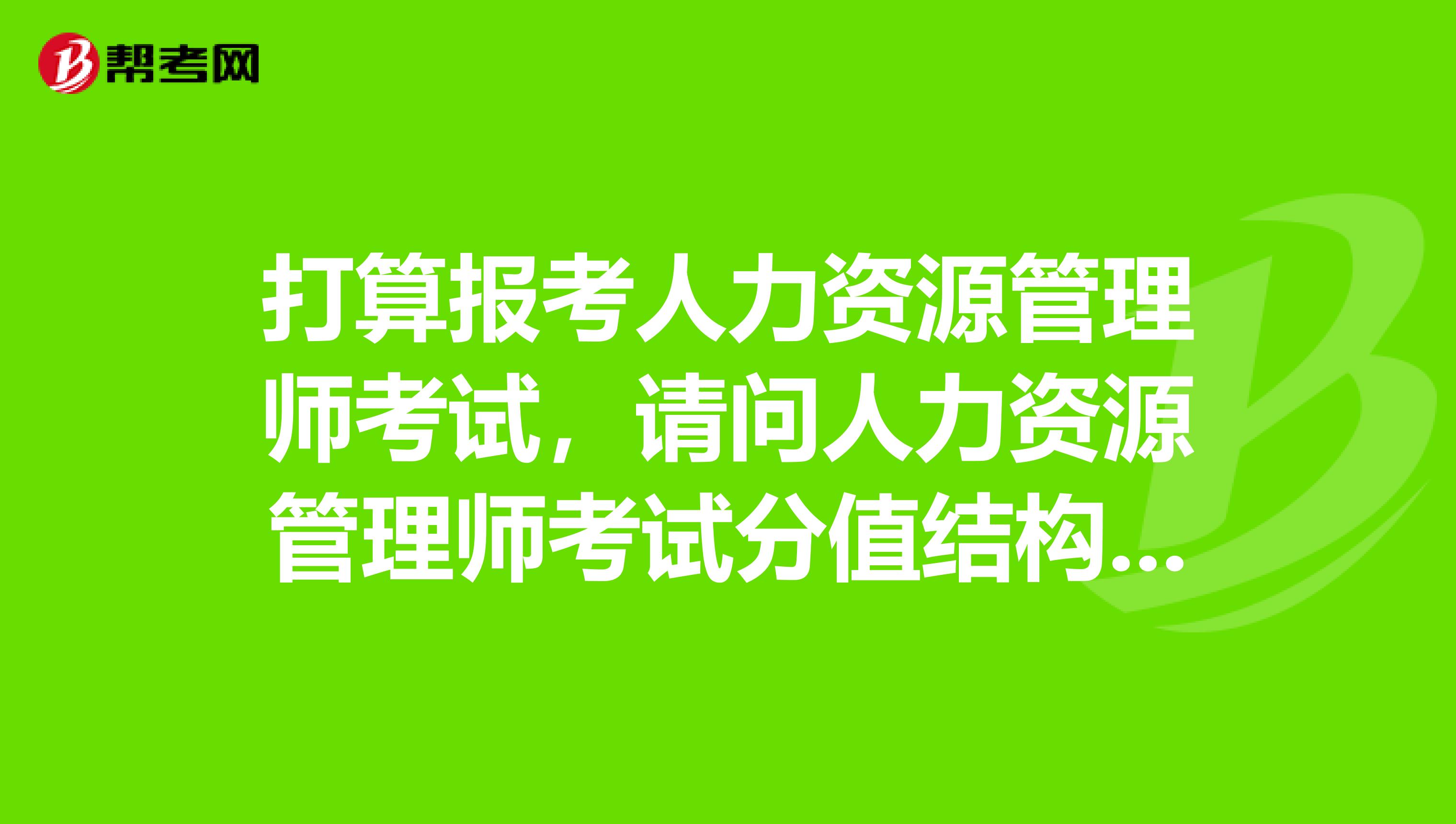 打算报考人力资源管理师考试,请问人力资源管理师考试分值结构是怎样的?
