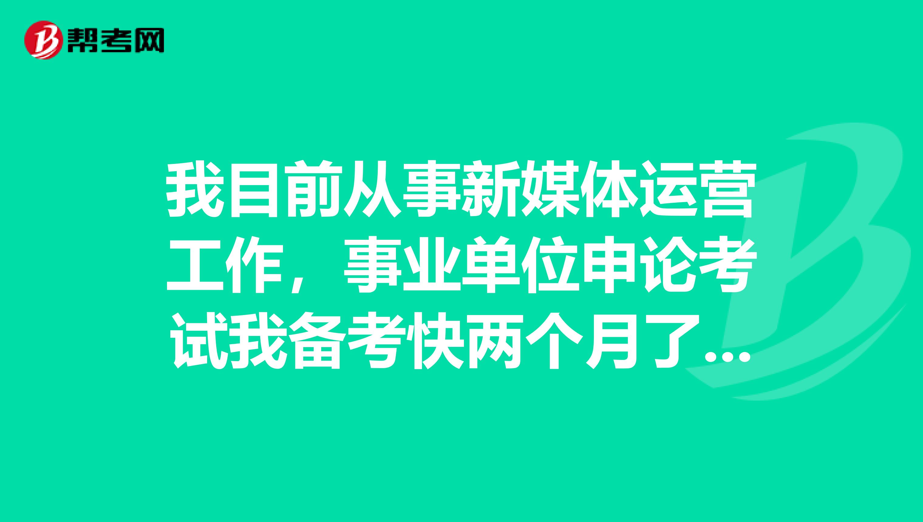 我目前从事新媒体运营工作,事业单位申论考试我备考快两个月了,想问一下大家就是有没有什么好的突破瓶颈的办法啊?