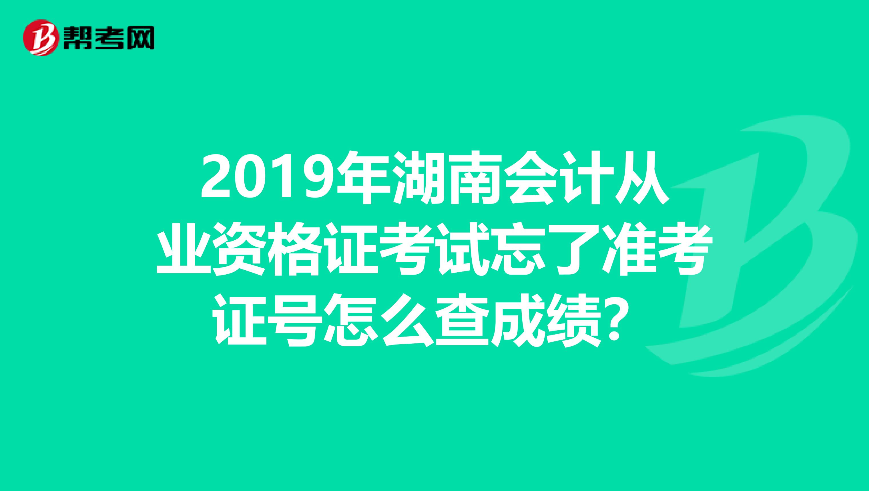 2019年湖南会计从业资格证考试忘了准考证号怎么查成绩？