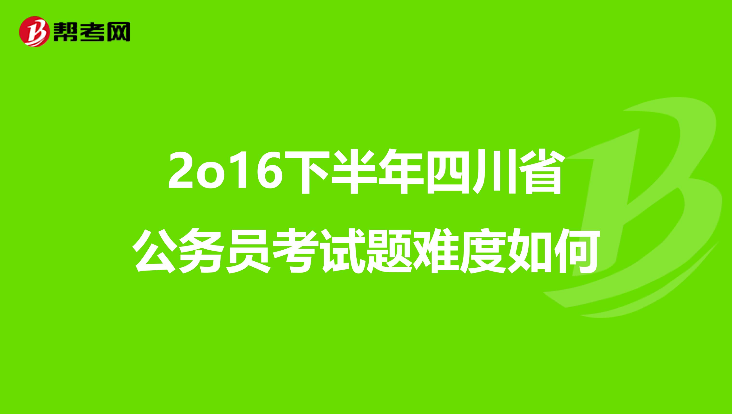 2o16下半年四川省公务员考试题难度如何