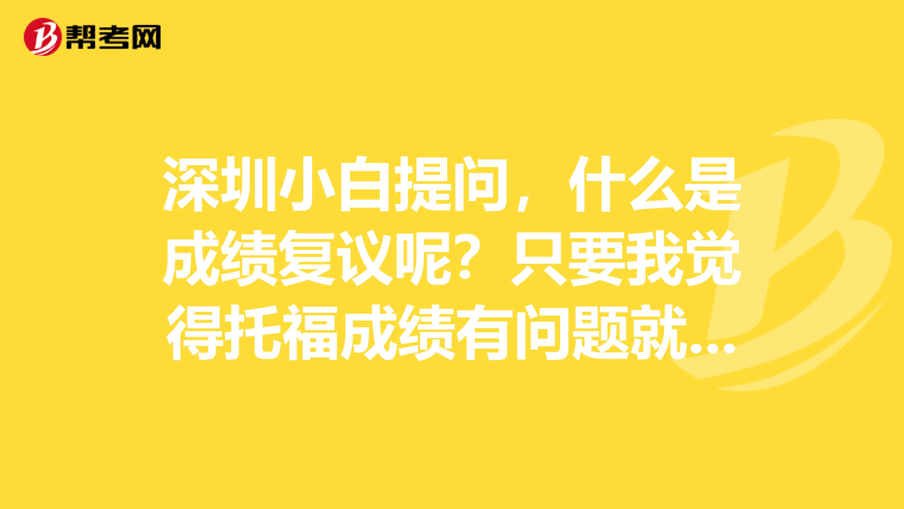 深圳小白提问,什么是成绩复议呢?只要我觉得托福成绩有问题就可以申请吗?