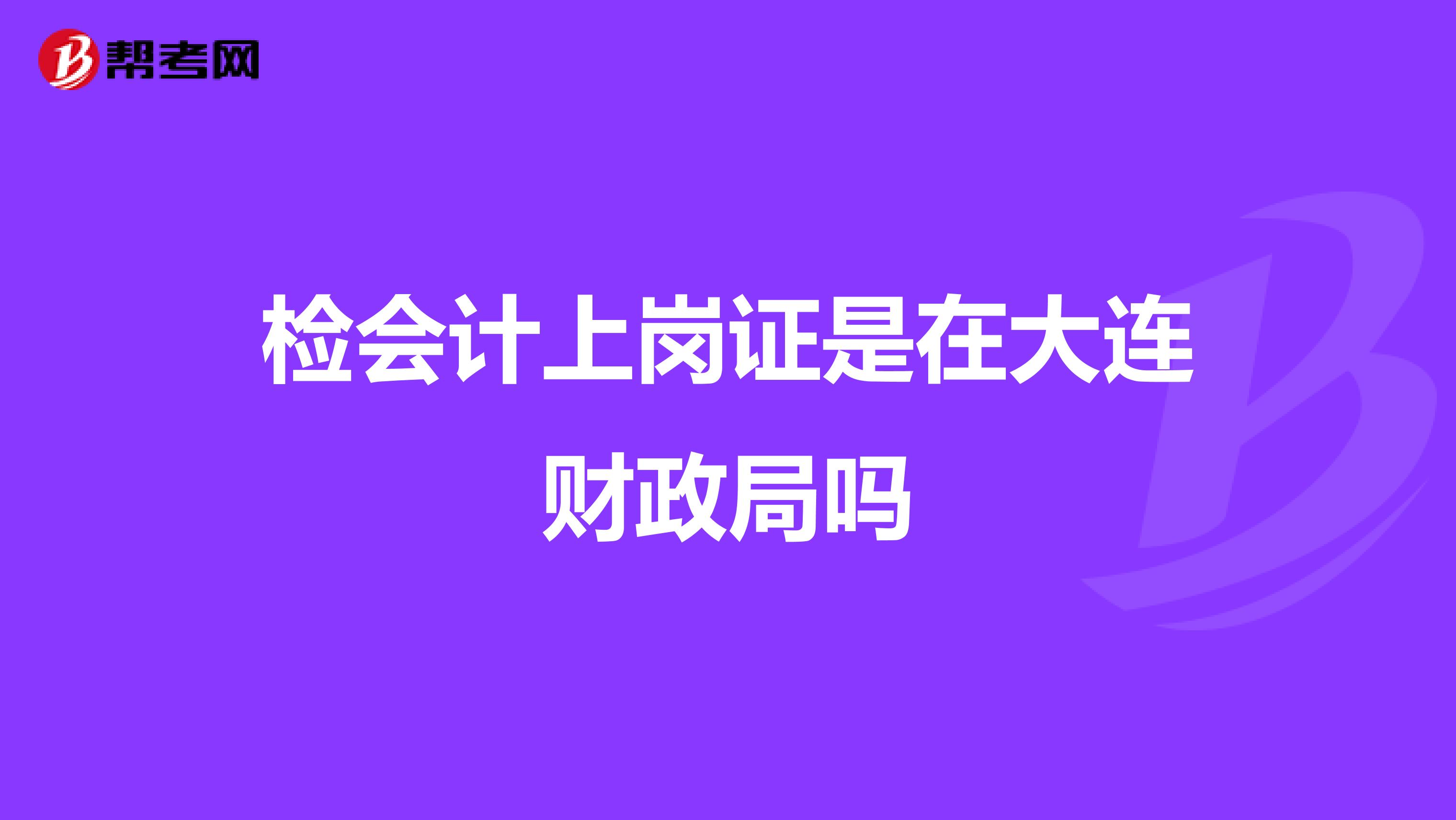 检会计上岗证是在大连财政局吗