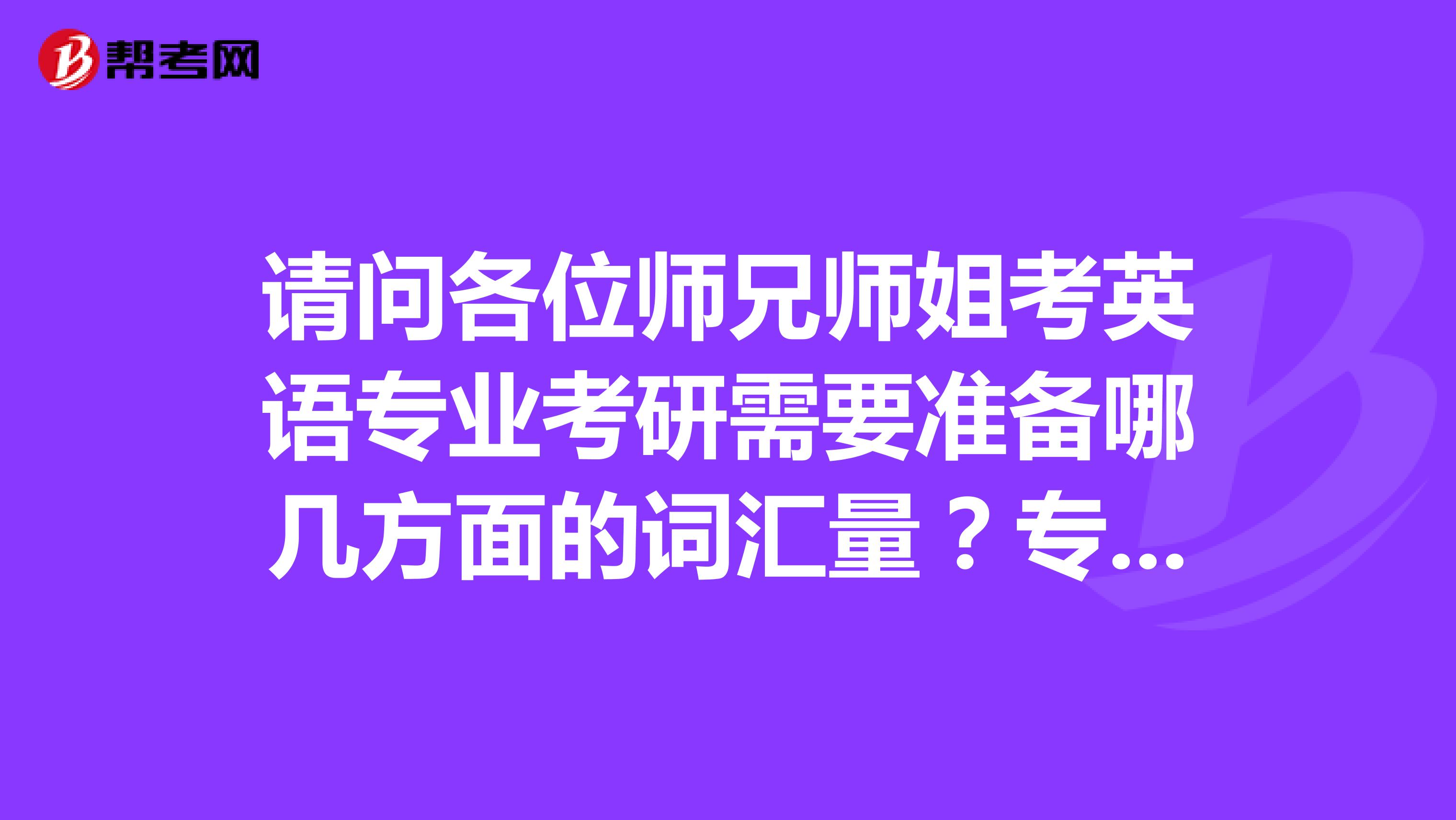 请问各位师兄师姐考英语专业考研需要准备哪几方面的词汇量？专四专八的词汇量够不够了？