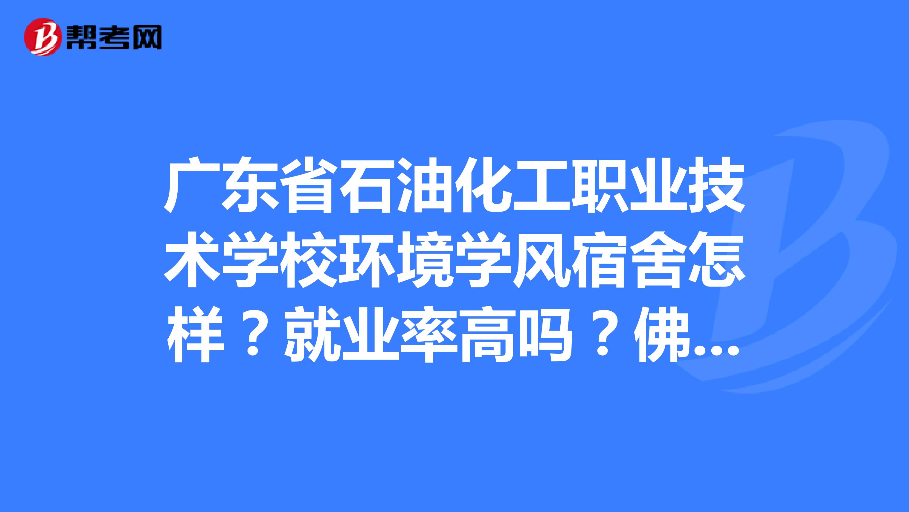 广东省石油化工职业技术学校环境学风宿舍怎样?就业率高吗?佛山南海校区。