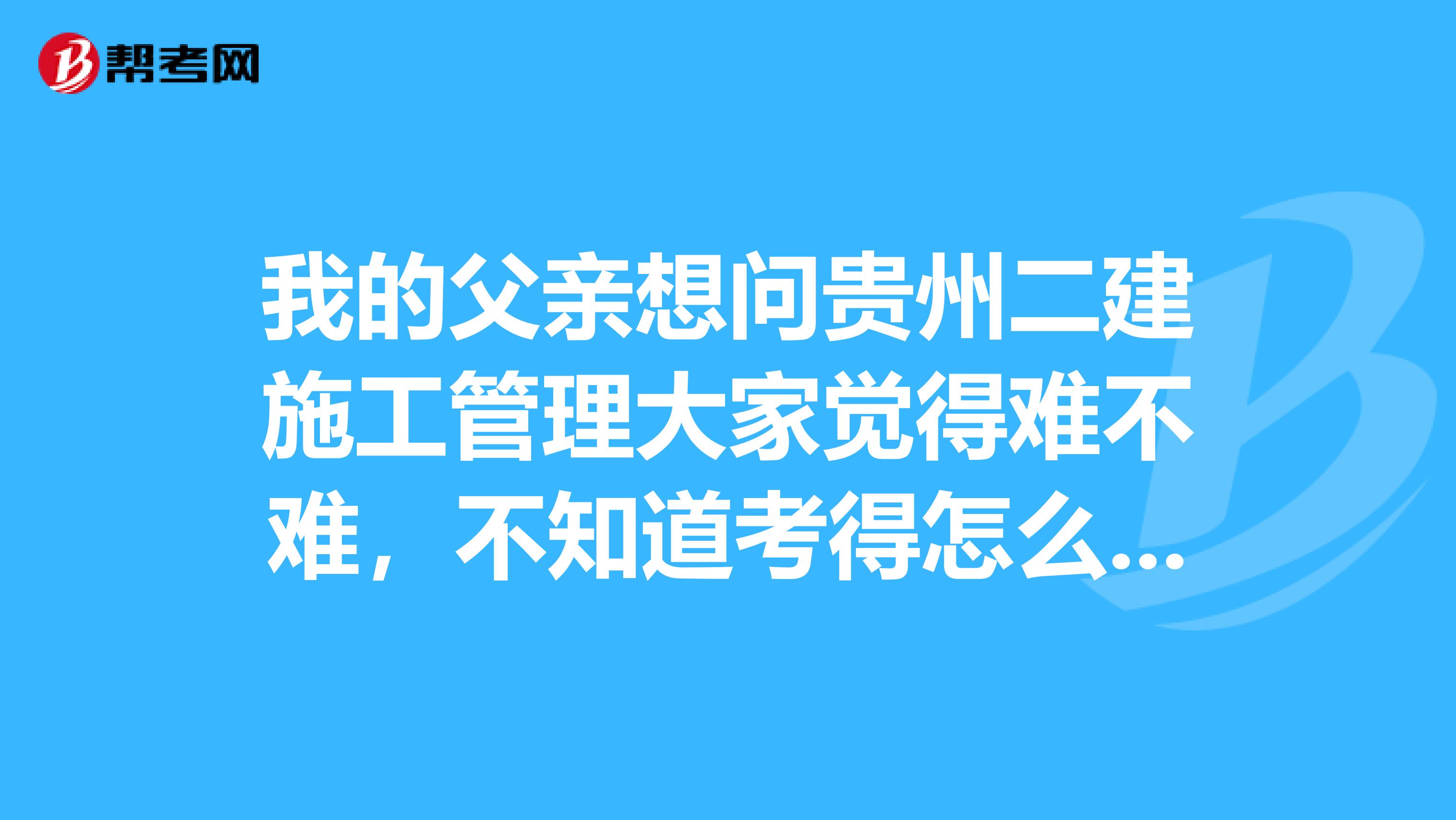 我的父亲想问贵州二建施工管理大家觉得难不难,不知道考得怎么样呀