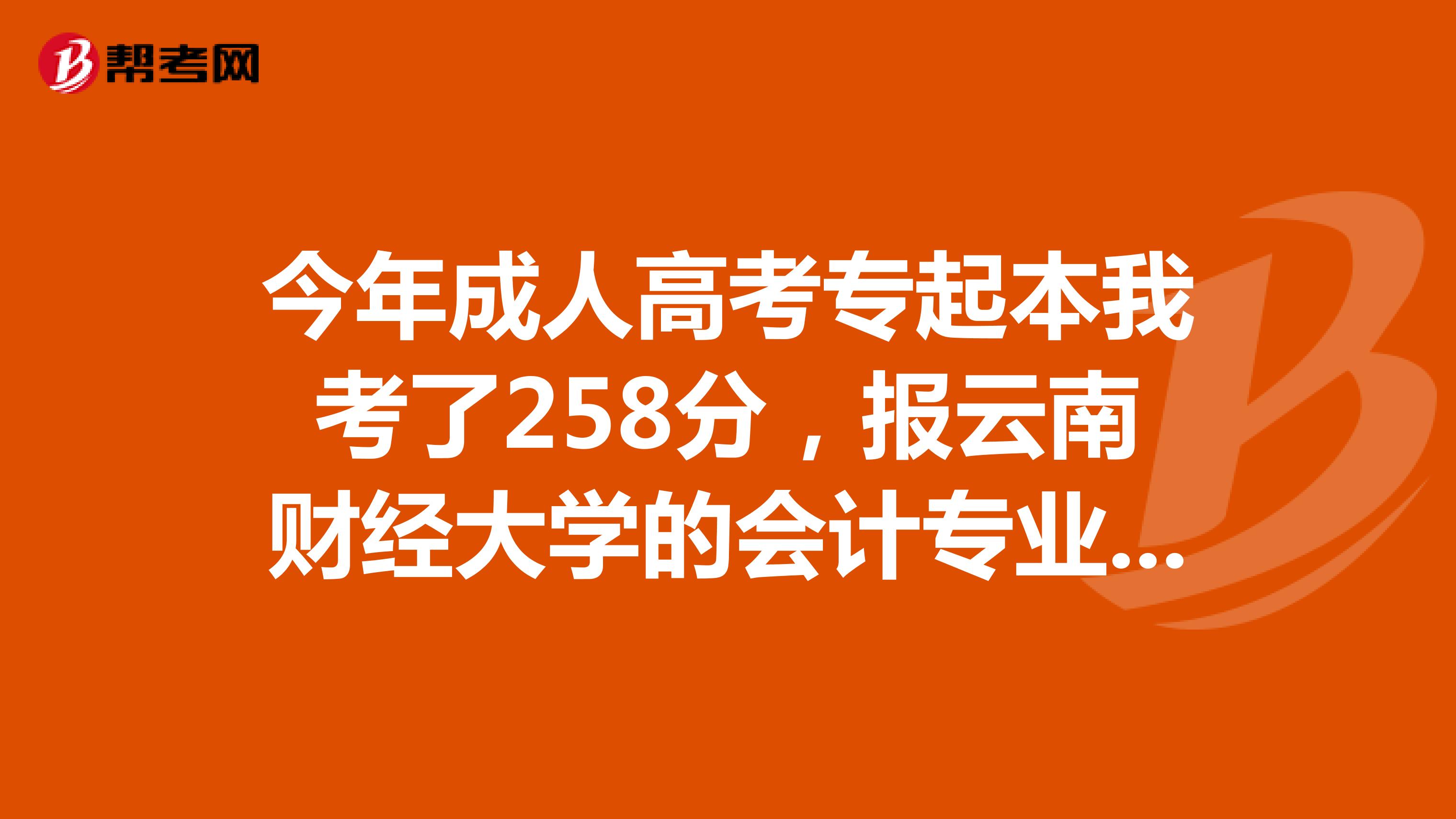 今年成人高考专起本我考了258分,报云南财经大学的会计专业,能被录取吗?专业,能被录取吗?