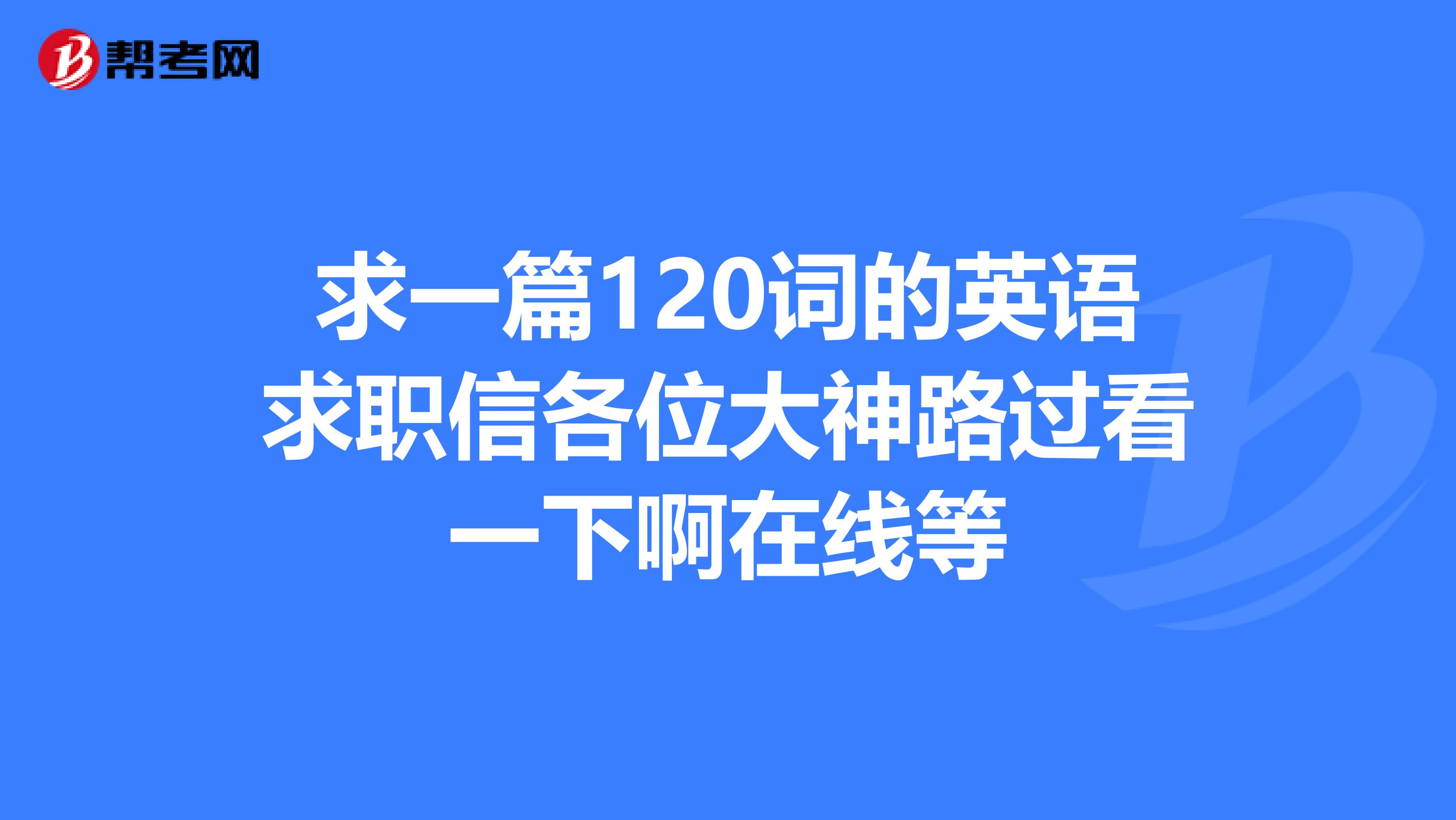 求一篇120词的英语求职信各位大神路过看一下啊在线等