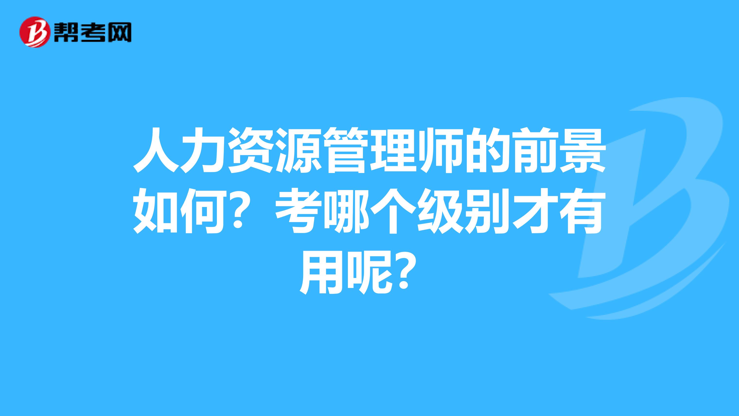 人力资源管理师的前景如何？考哪个级别才有用呢？