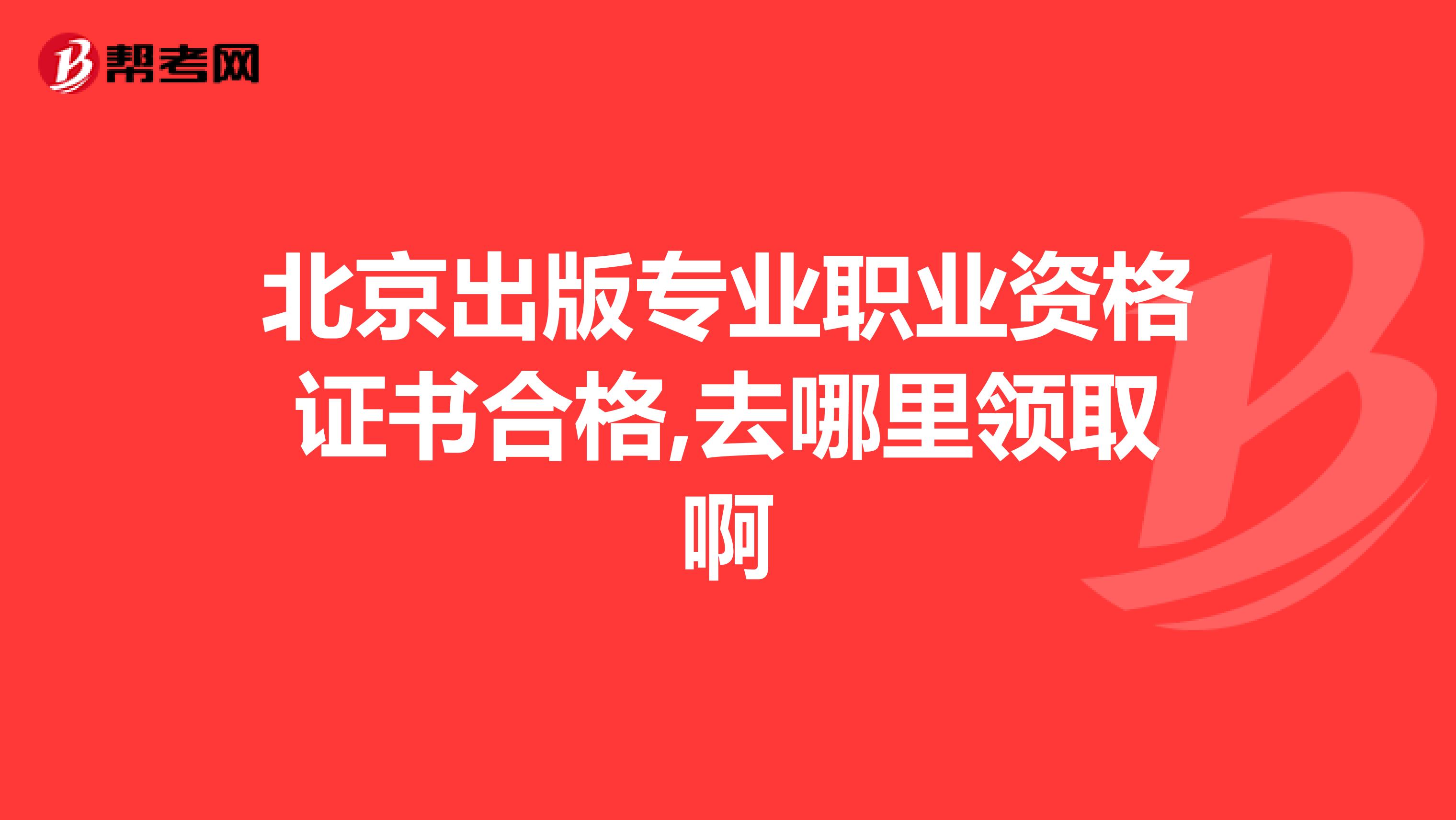 北京出版专业职业资格证书合格,去哪里领取啊