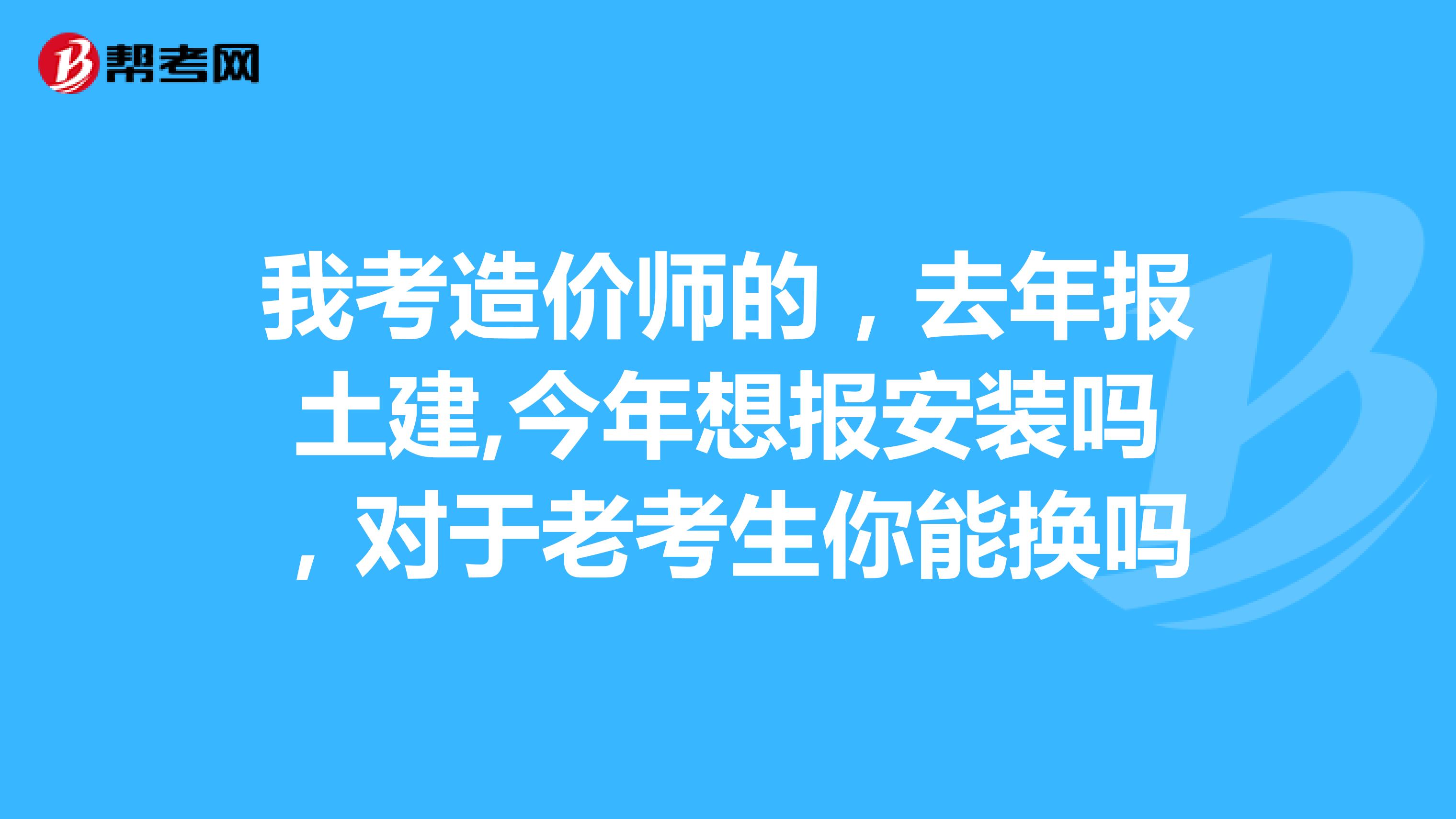 我考造价师的,去年报土建,今年想报安装吗,对于老考生你能换吗