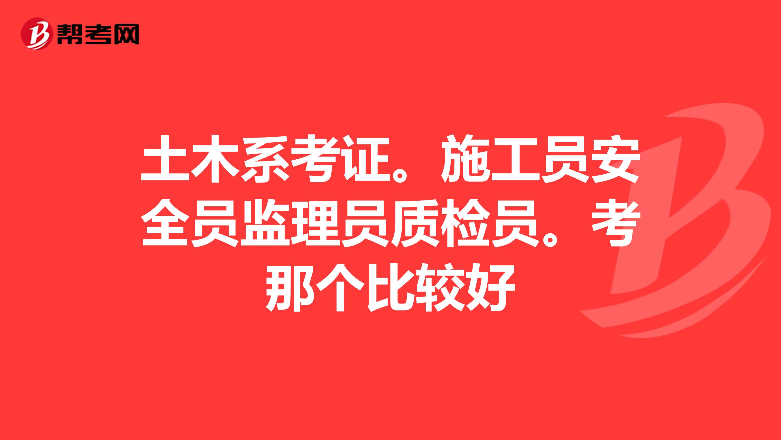 土木系考证。施工员安全员监理员质检员。考那个比较好