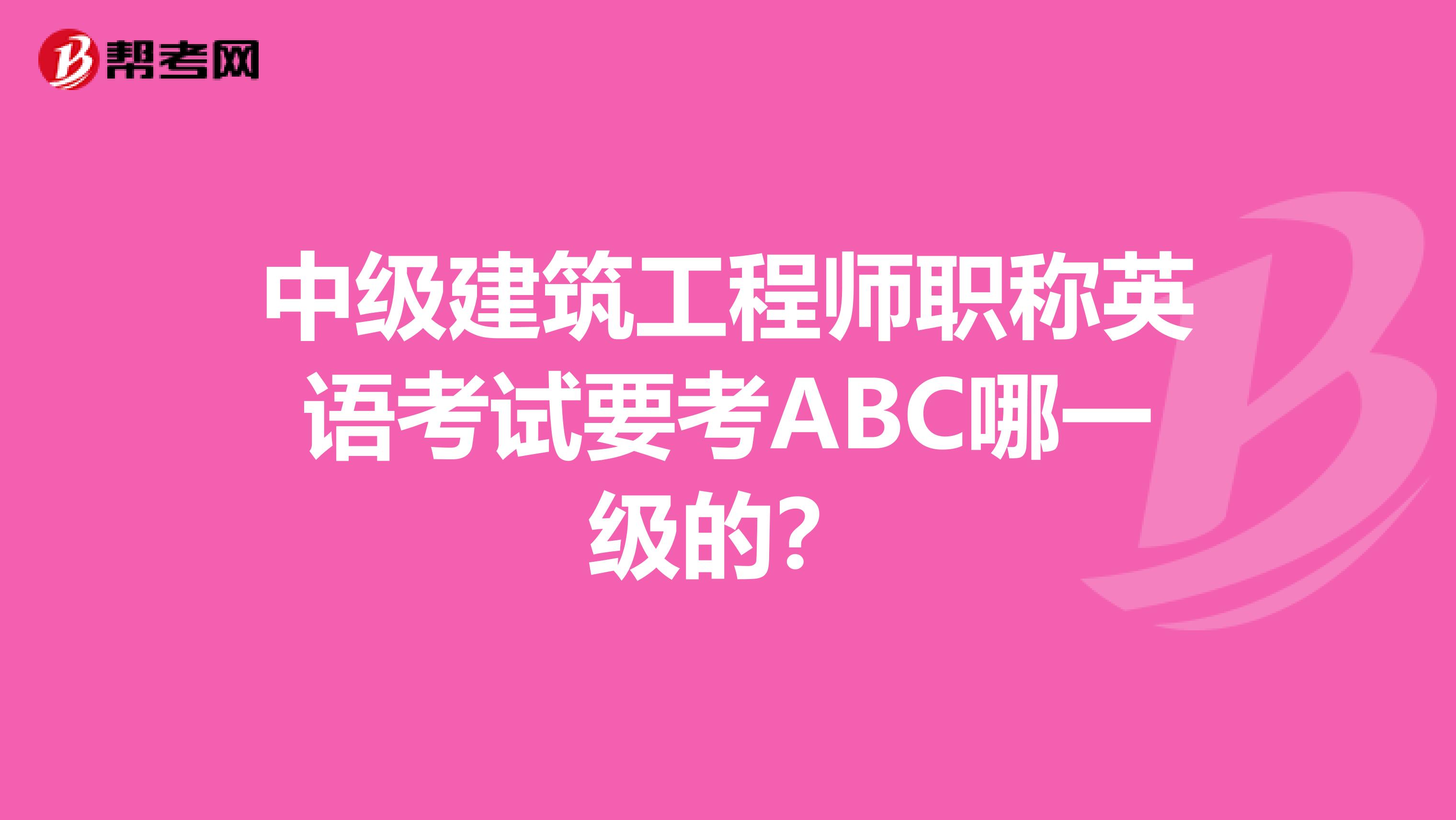 中級(jí)建筑工程師職稱英語考試要考ABC哪一級(jí)的？