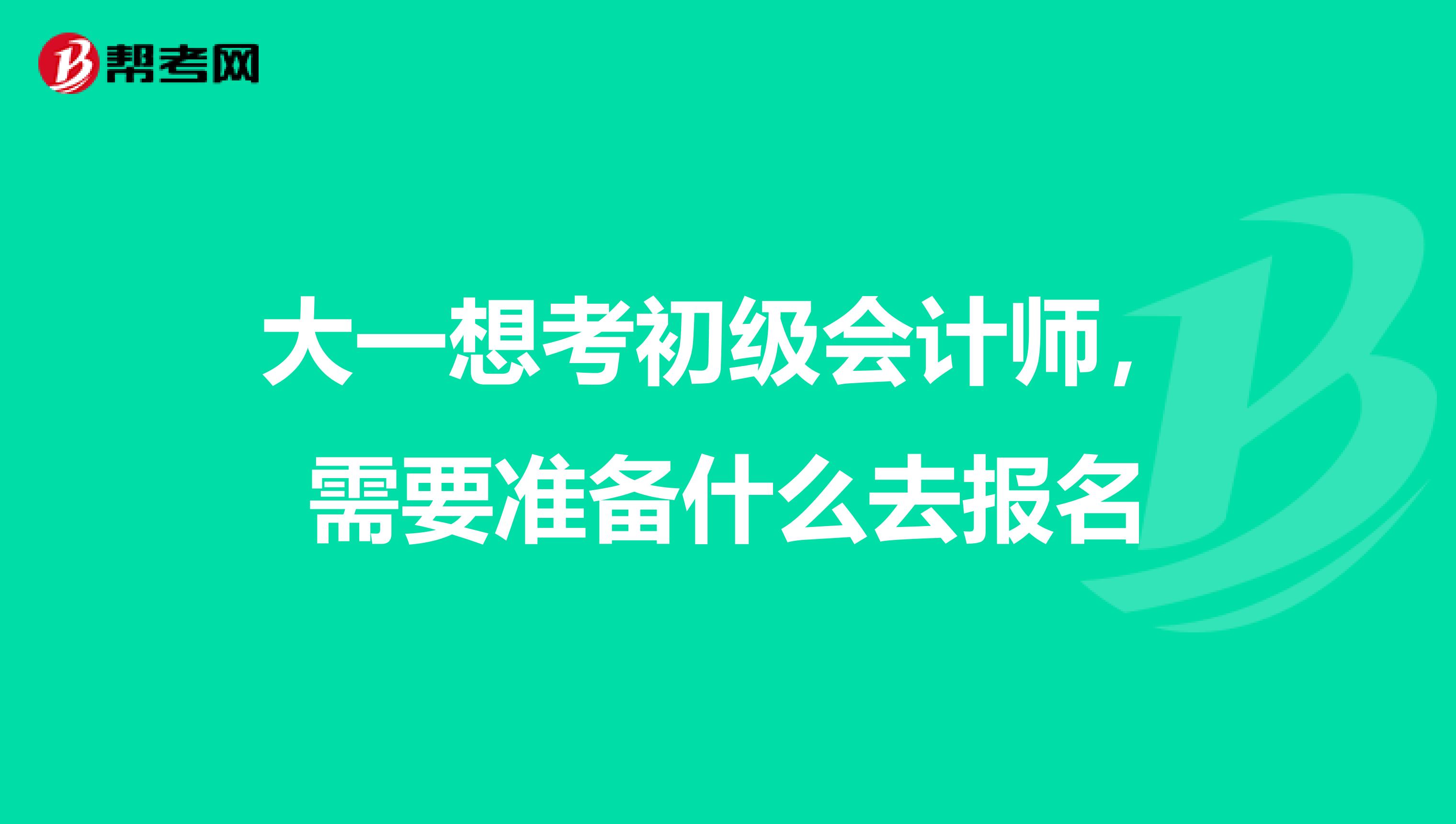 大一想考初级会计师,需要准备什么去报名