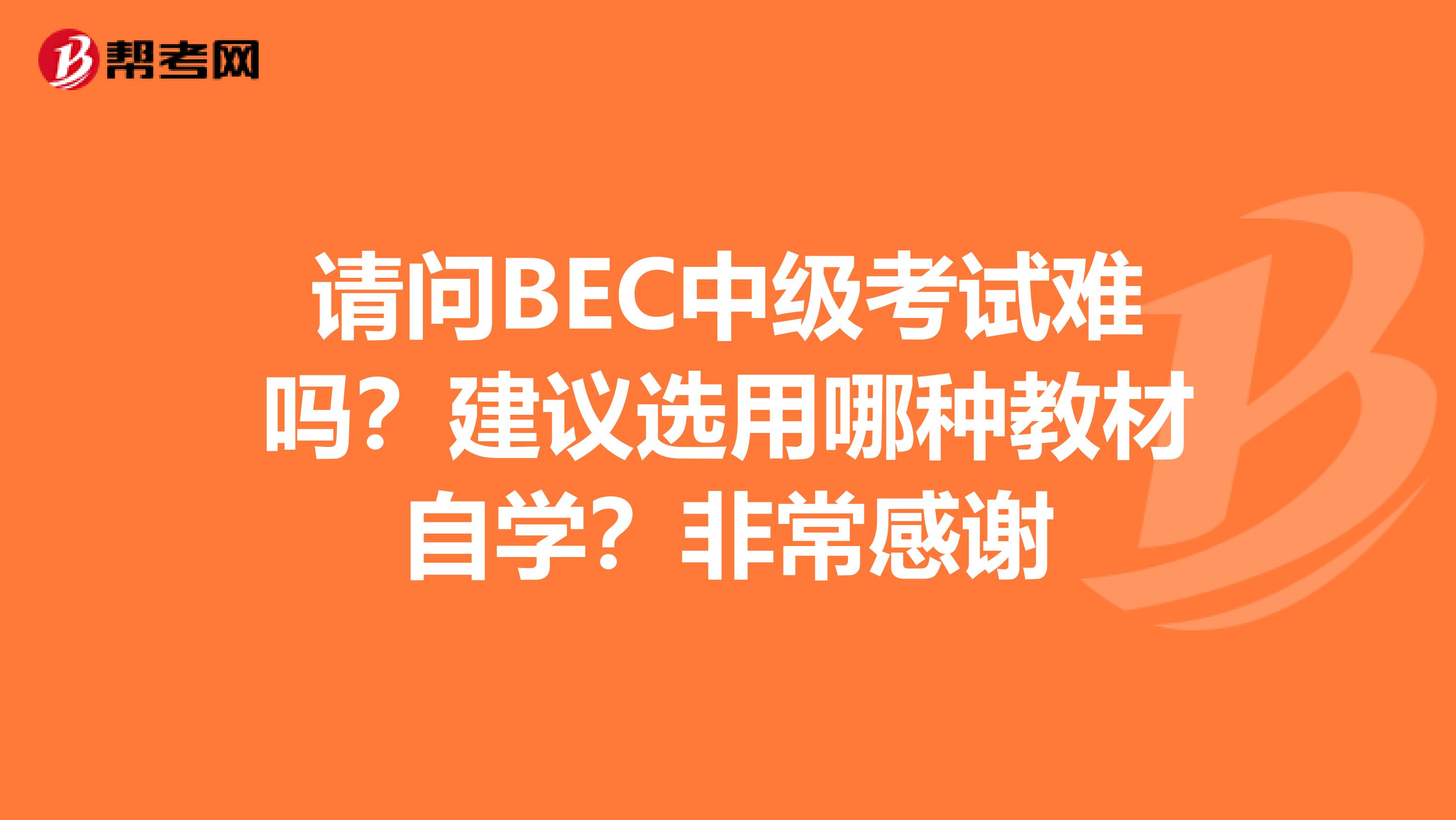 请问BEC中级考试难吗？建议选用哪种教材自学？非常感谢