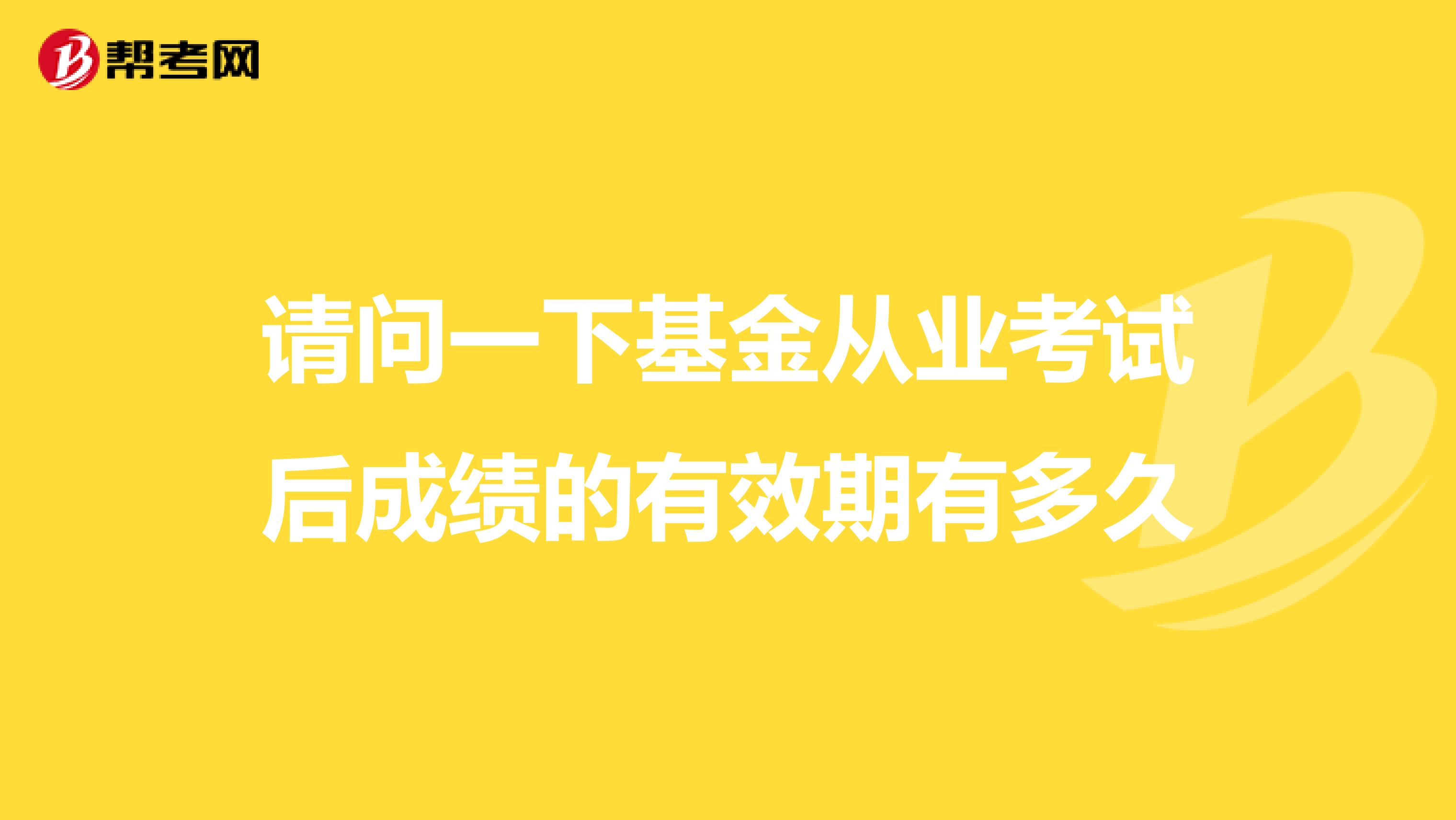 请问一下基金从业考试后成绩的有效期有多久