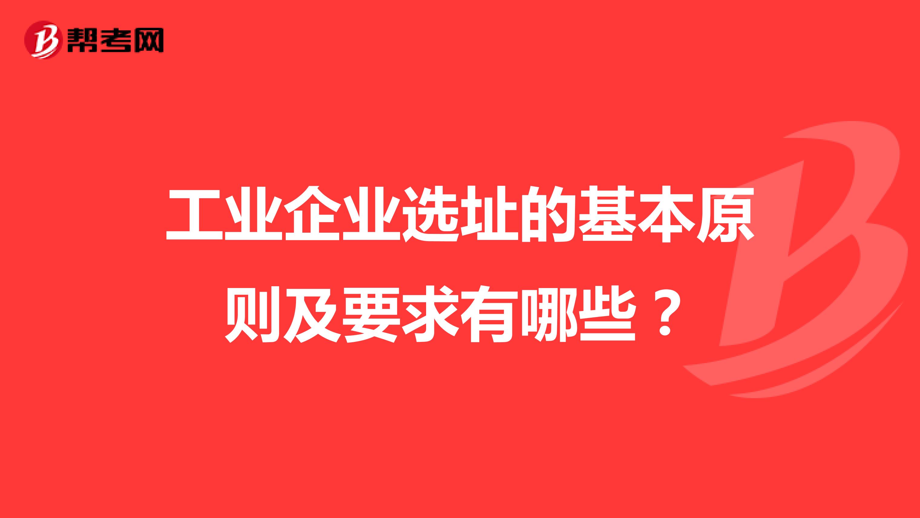 工业企业选址的基本原则及要求有哪些？