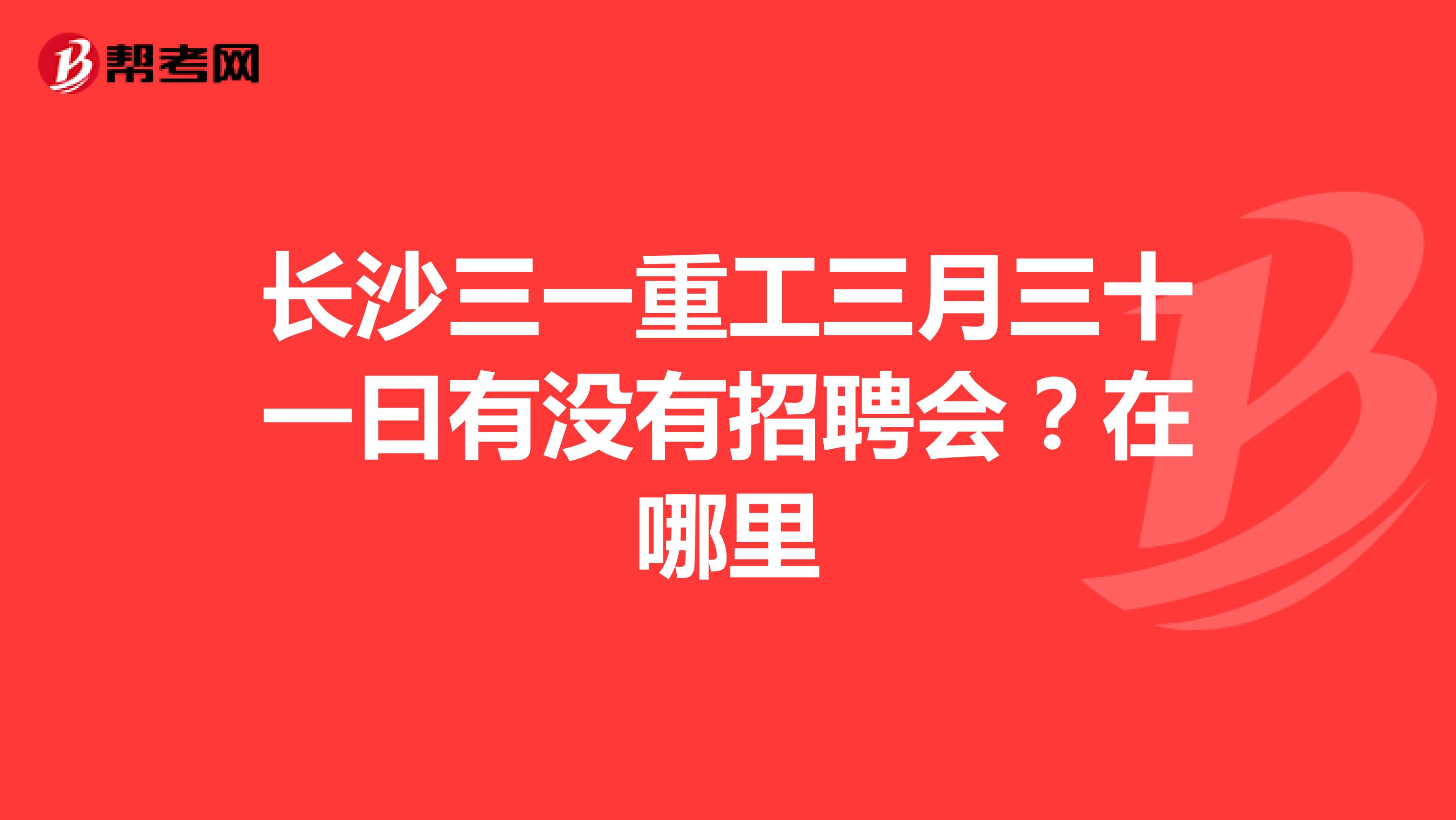 长沙三一重工三月三十一曰有没有招聘会？在哪里