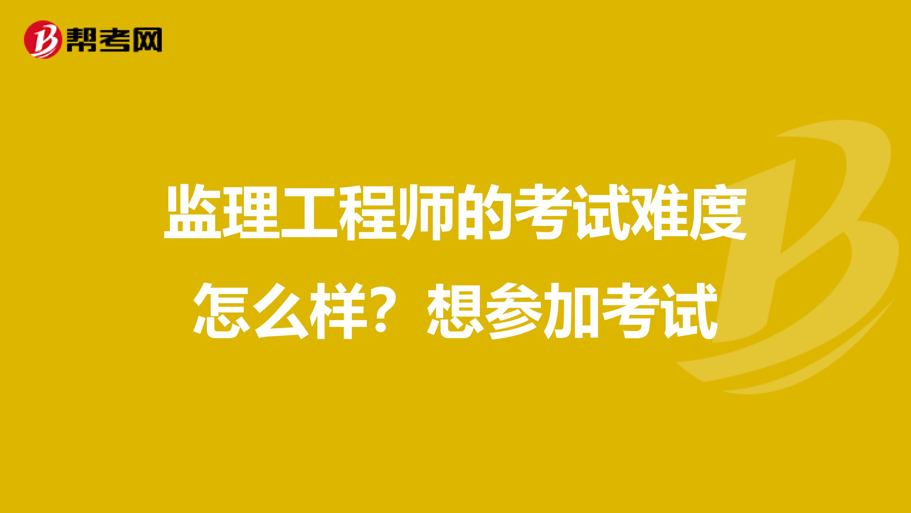监理工程师的考试难度怎么样?想参加考试