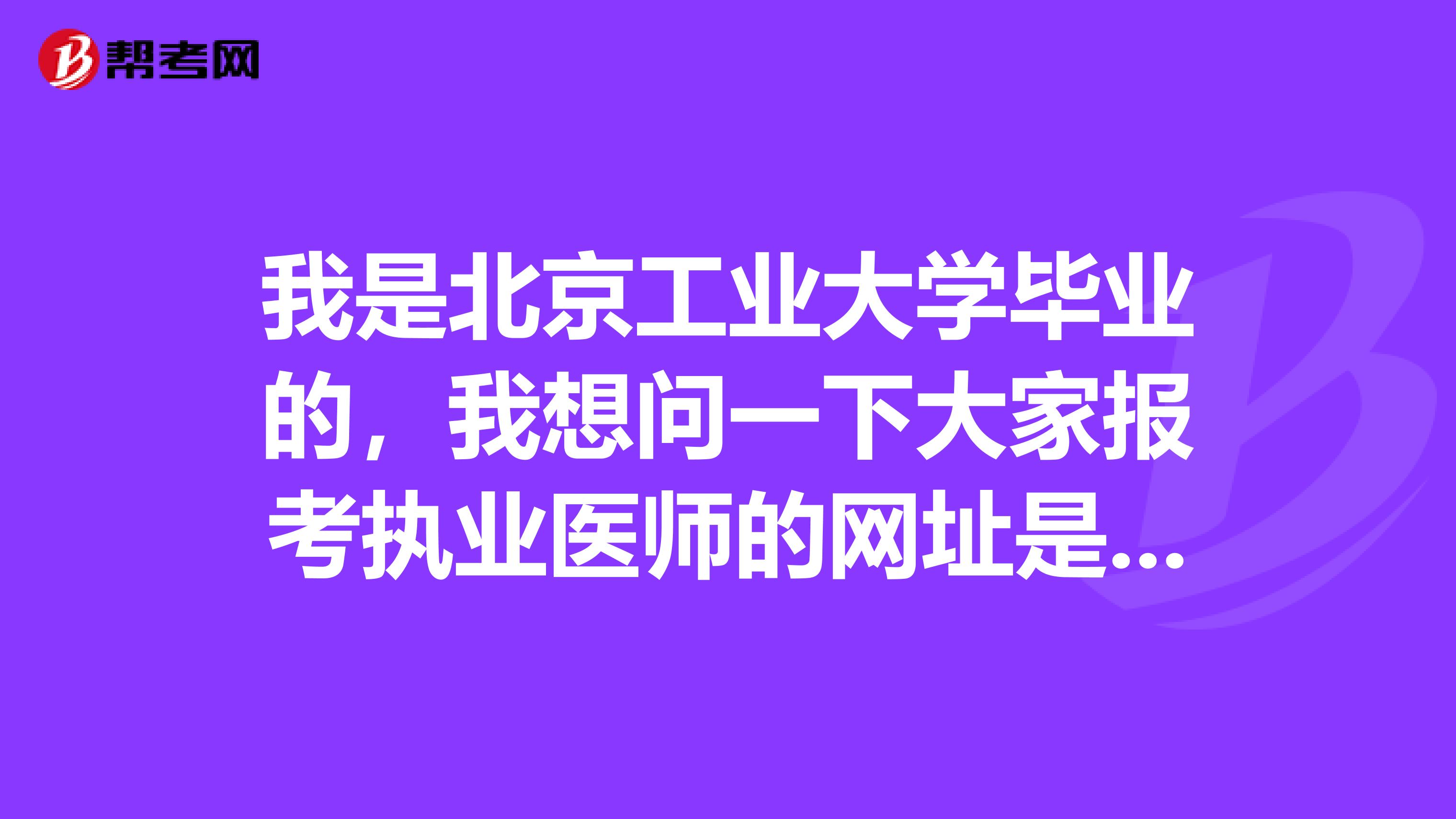 我是北京工业大学毕业的，我想问一下大家报考执业医师的网址是多少？