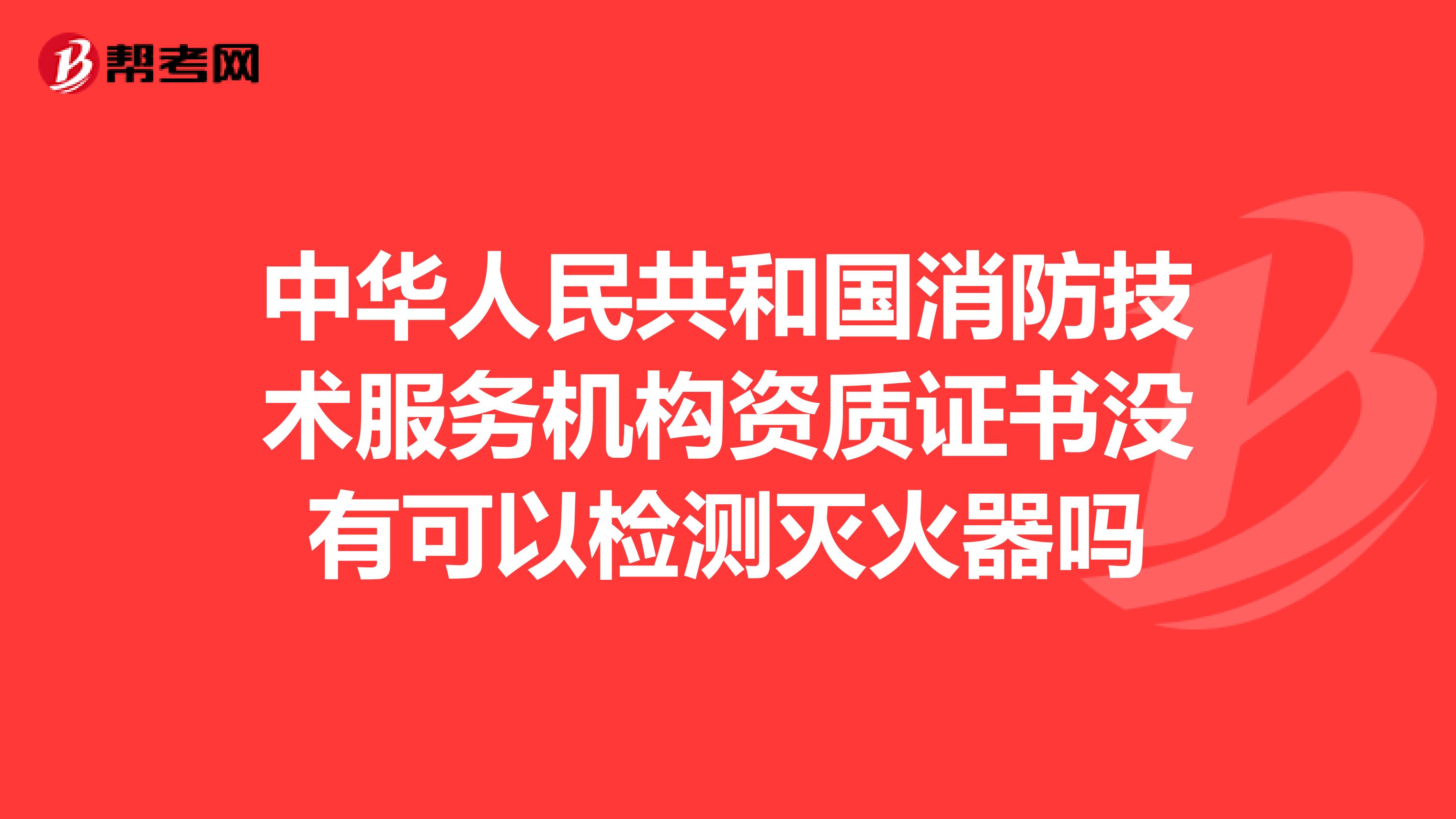 中华人民共和国消防技术服务机构资质证书没有可以检测灭火器吗