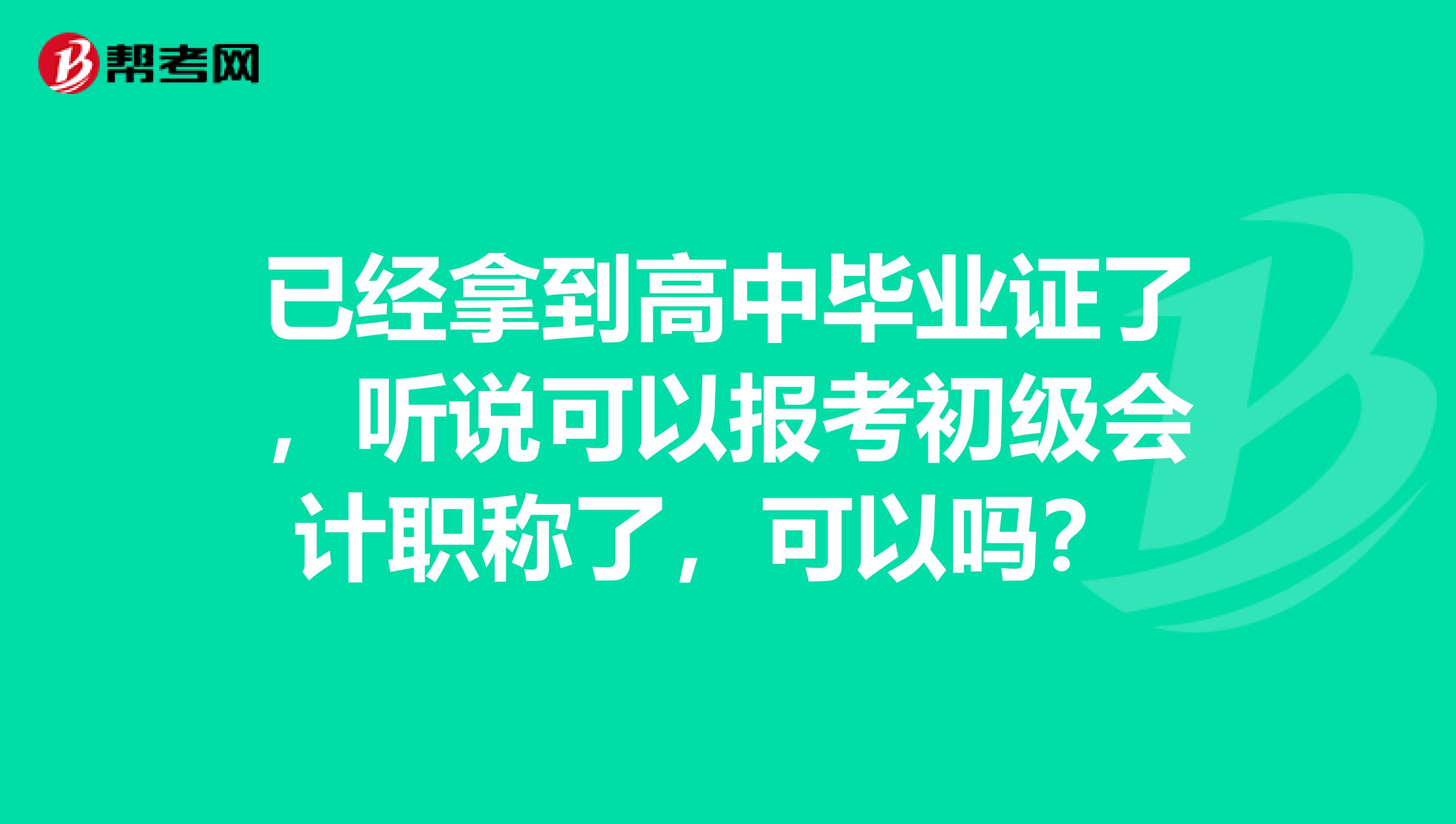 已经拿到高中毕业证了，听说可以报考初级会计职称了，可以吗？ 