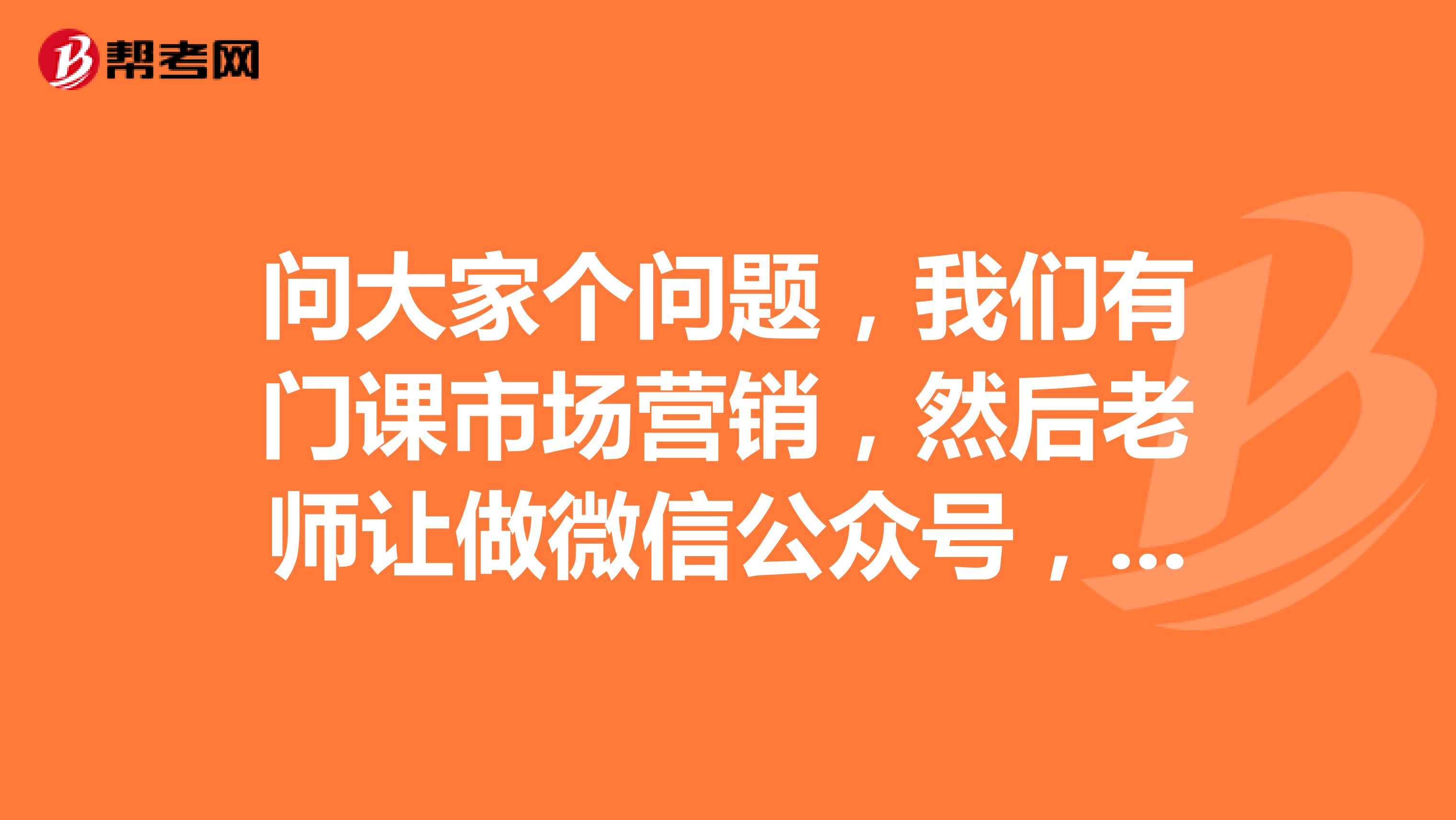 问大家个问题,我们有门课市场营销,然后老师让做微信公众号,可我不知道里面该弄啥,怎样弄,才会吸引人