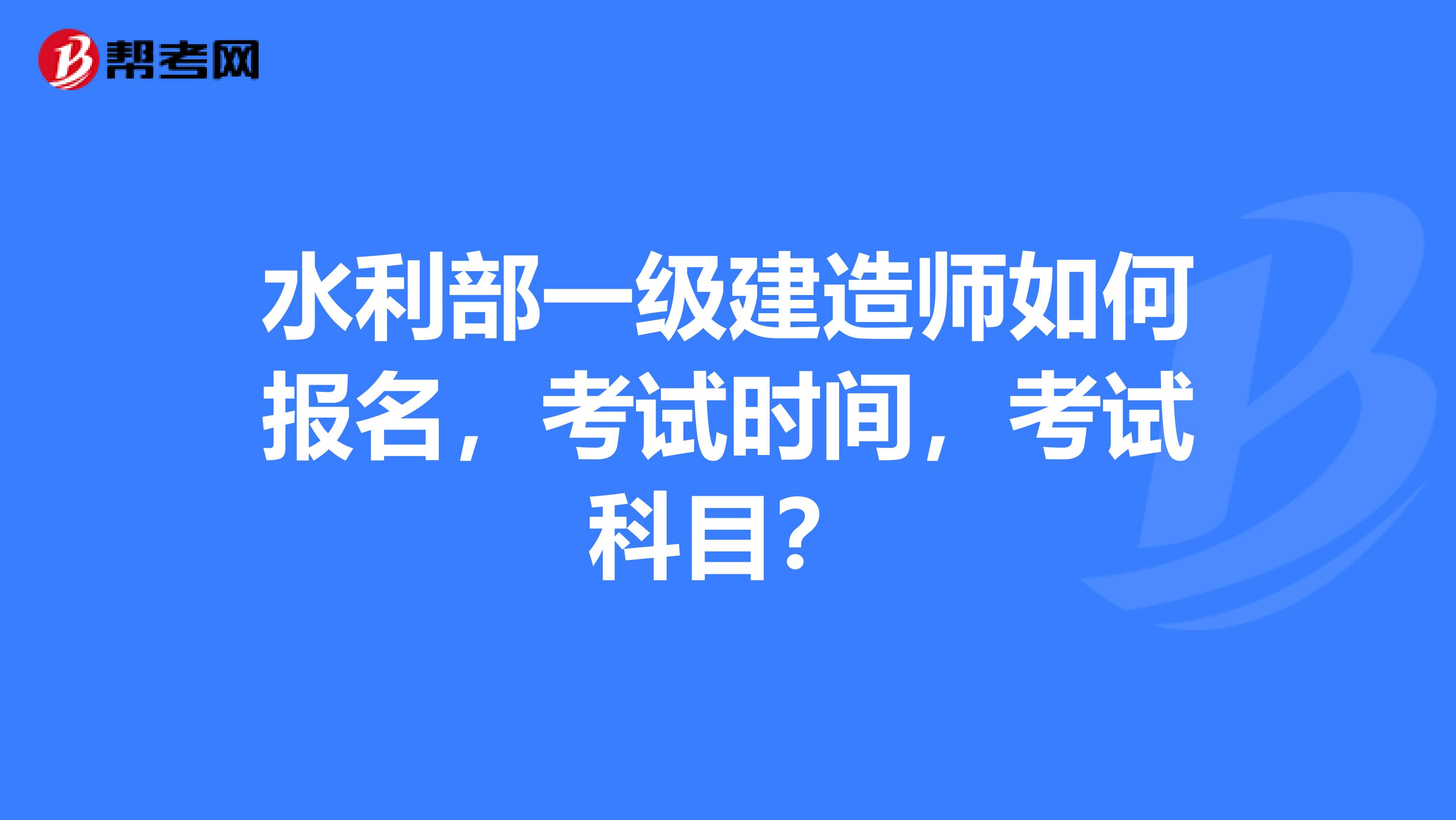 水利部一级建造师如何报名,考试时间,考试科目?
