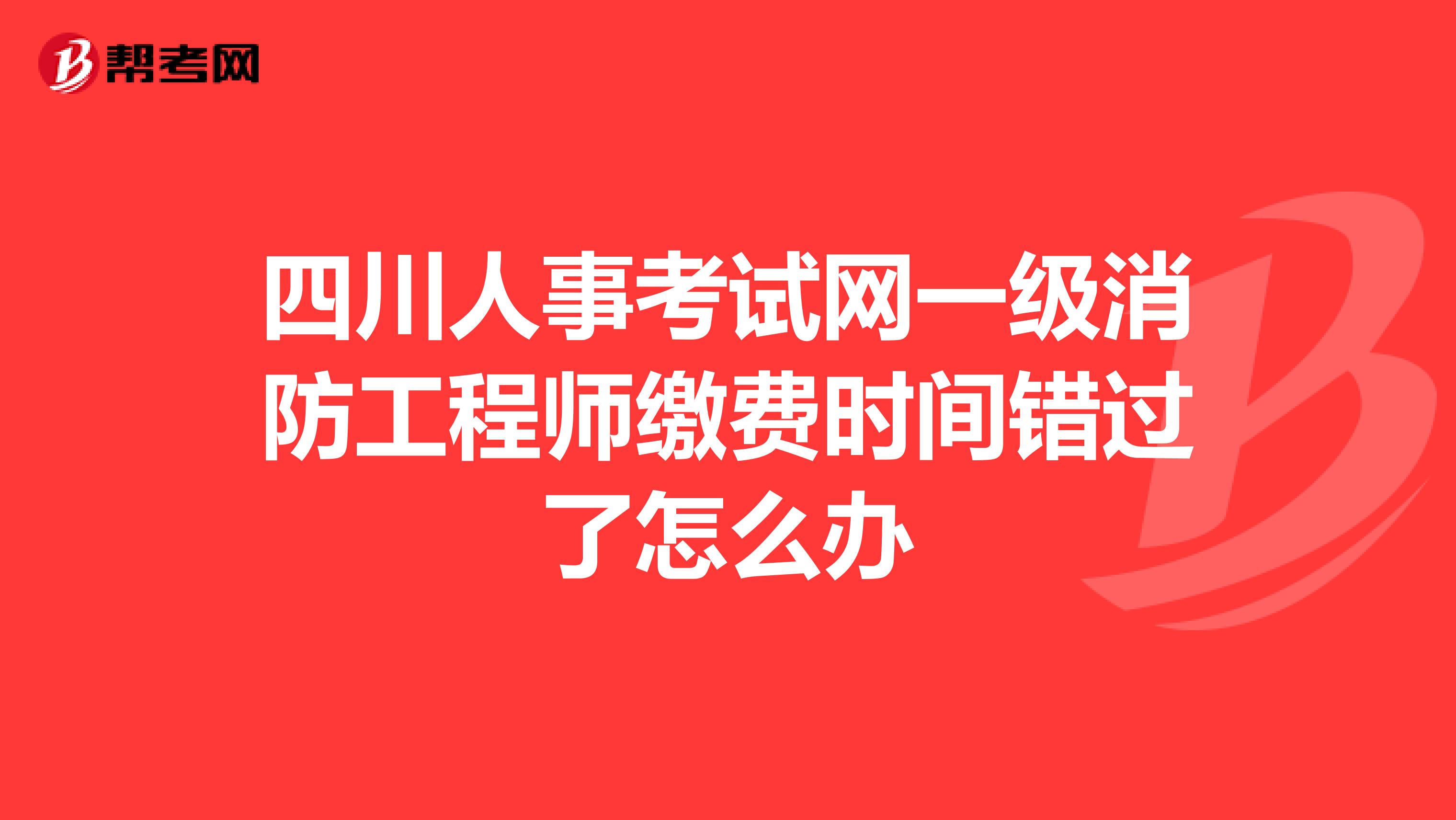 四川人事考试网一级消防工程师缴费时间错过了怎么办