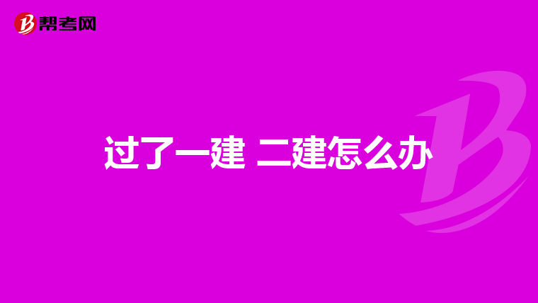 过了一建 二建怎么办