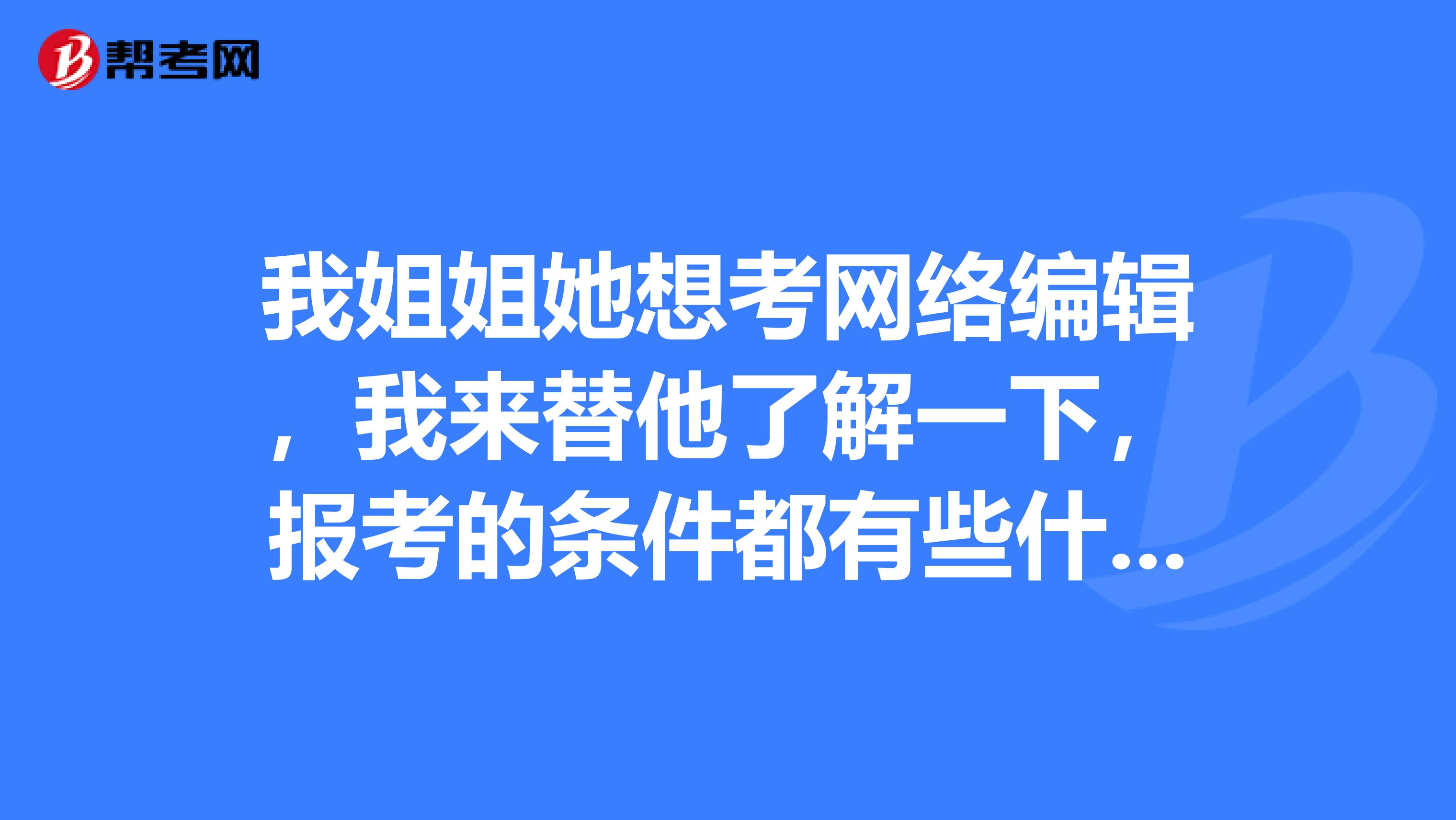 我姐姐她想考網(wǎng)絡(luò)編輯，我來(lái)替他了解一下，報(bào)考的條件都有些什么？