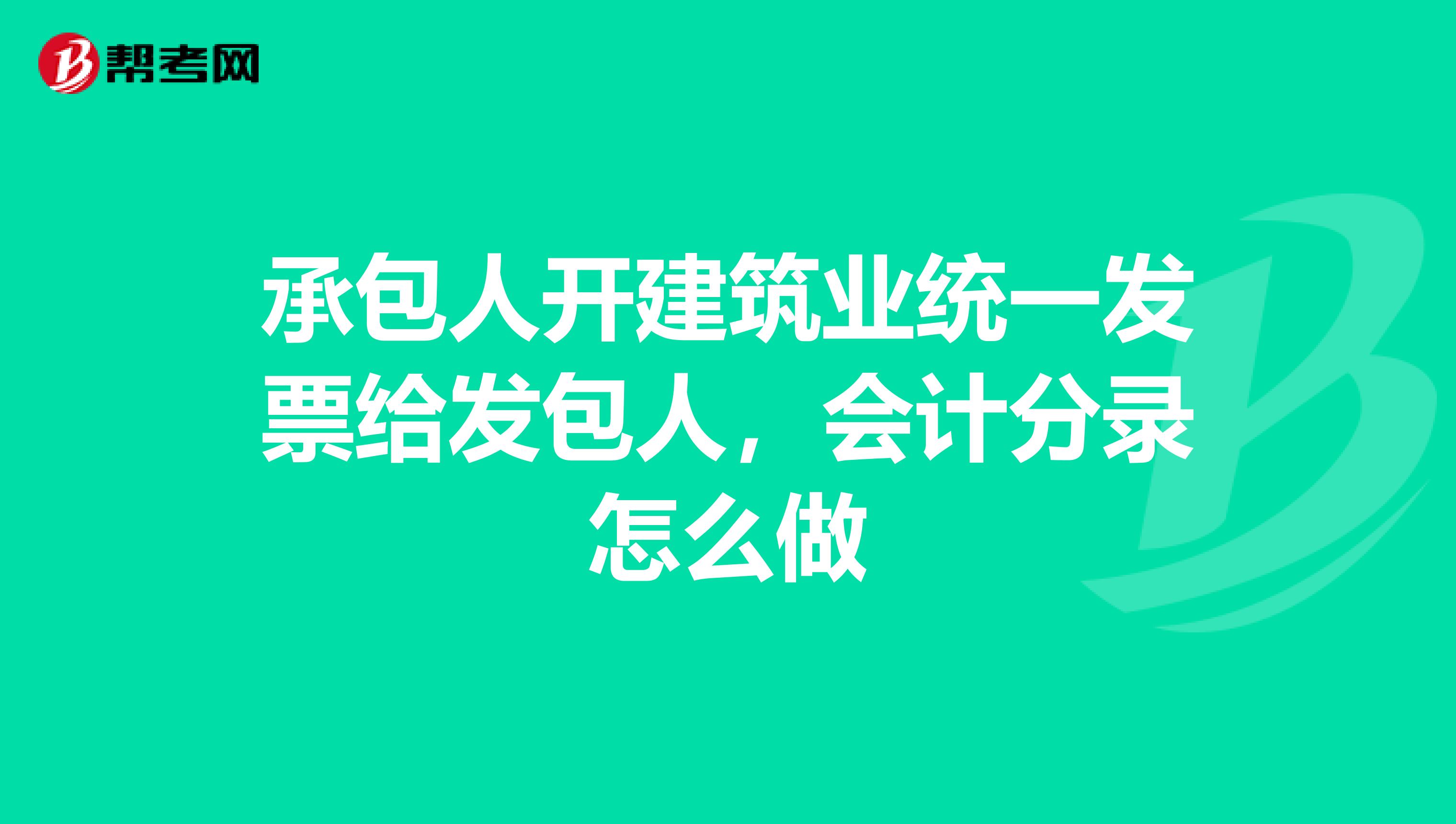 承包人开建筑业统一发票给发包人，会计分录怎么做