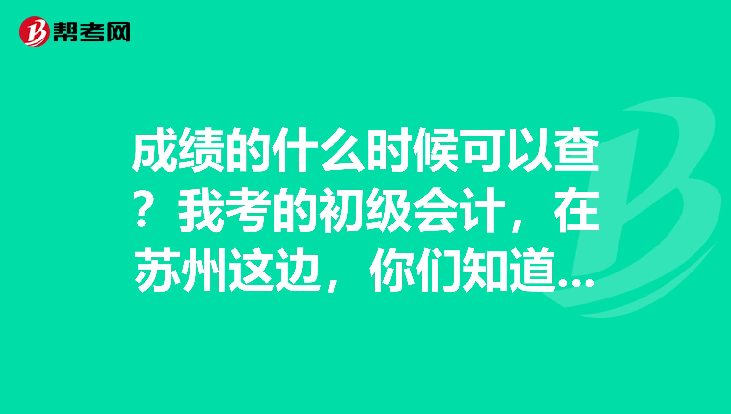 成绩的什么时候可以查?我考的初级会计,在苏州这边,你们知道吗?