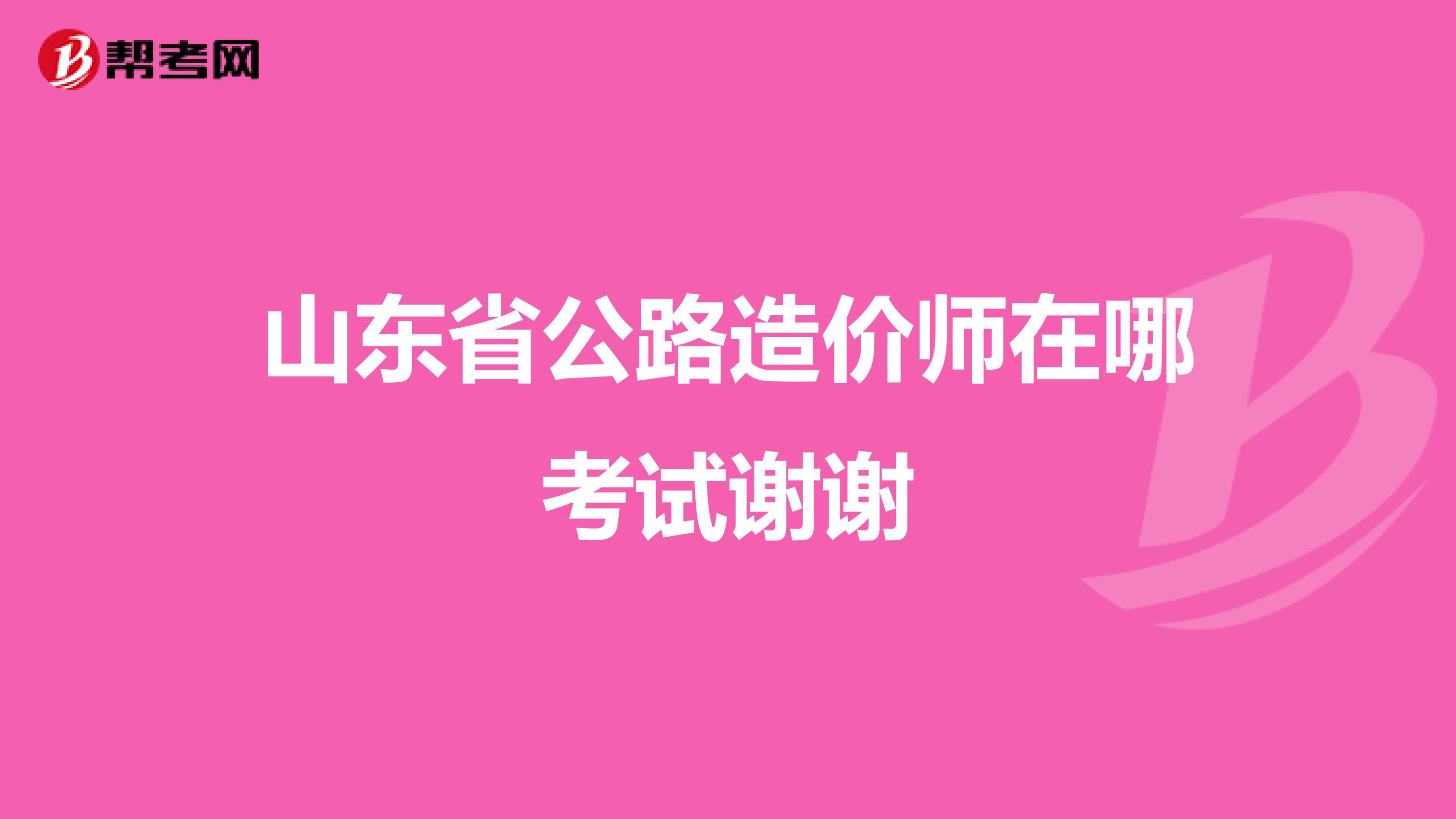 山東省公路造價師在哪考試謝謝