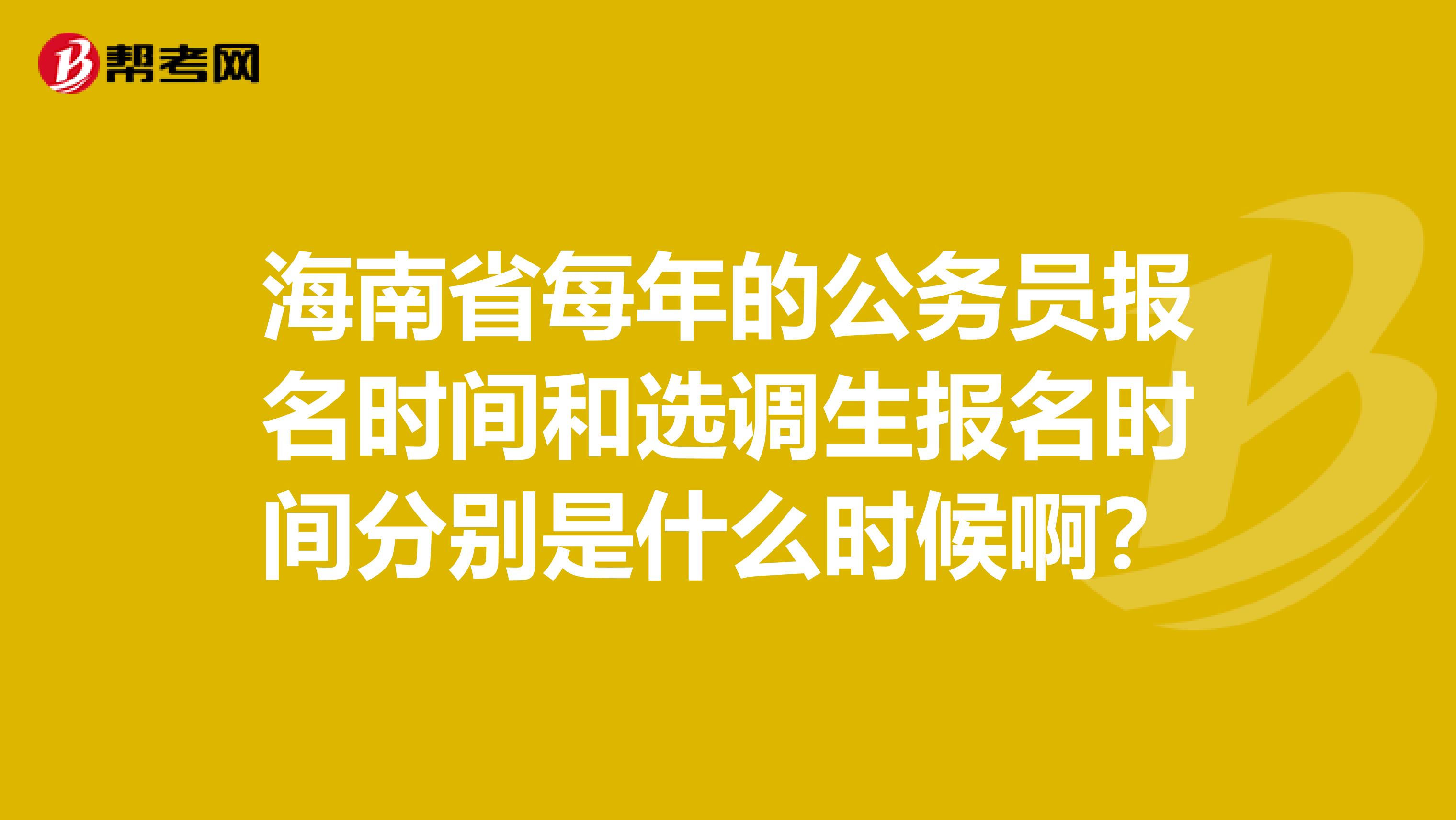 海南省每年的公务员报名时间和选调生报名时间分别是什么时候啊？