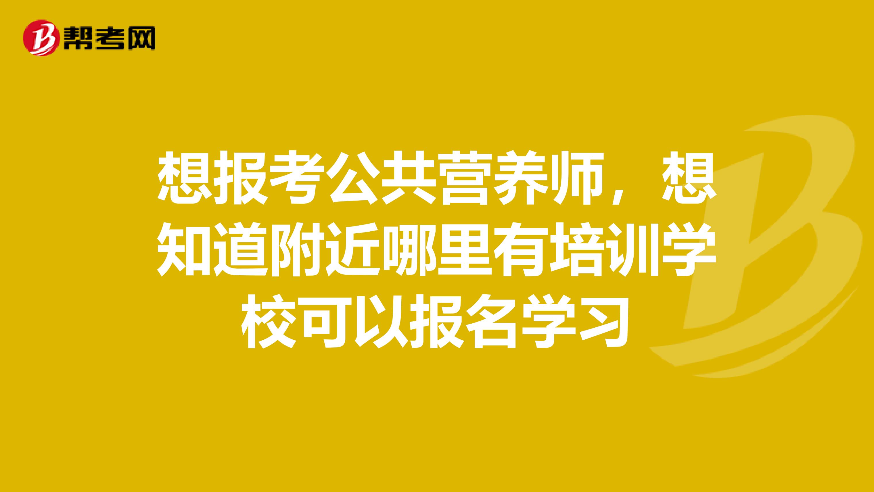 想报考公共营养师,想知道附近哪里有培训学校可以报名学习