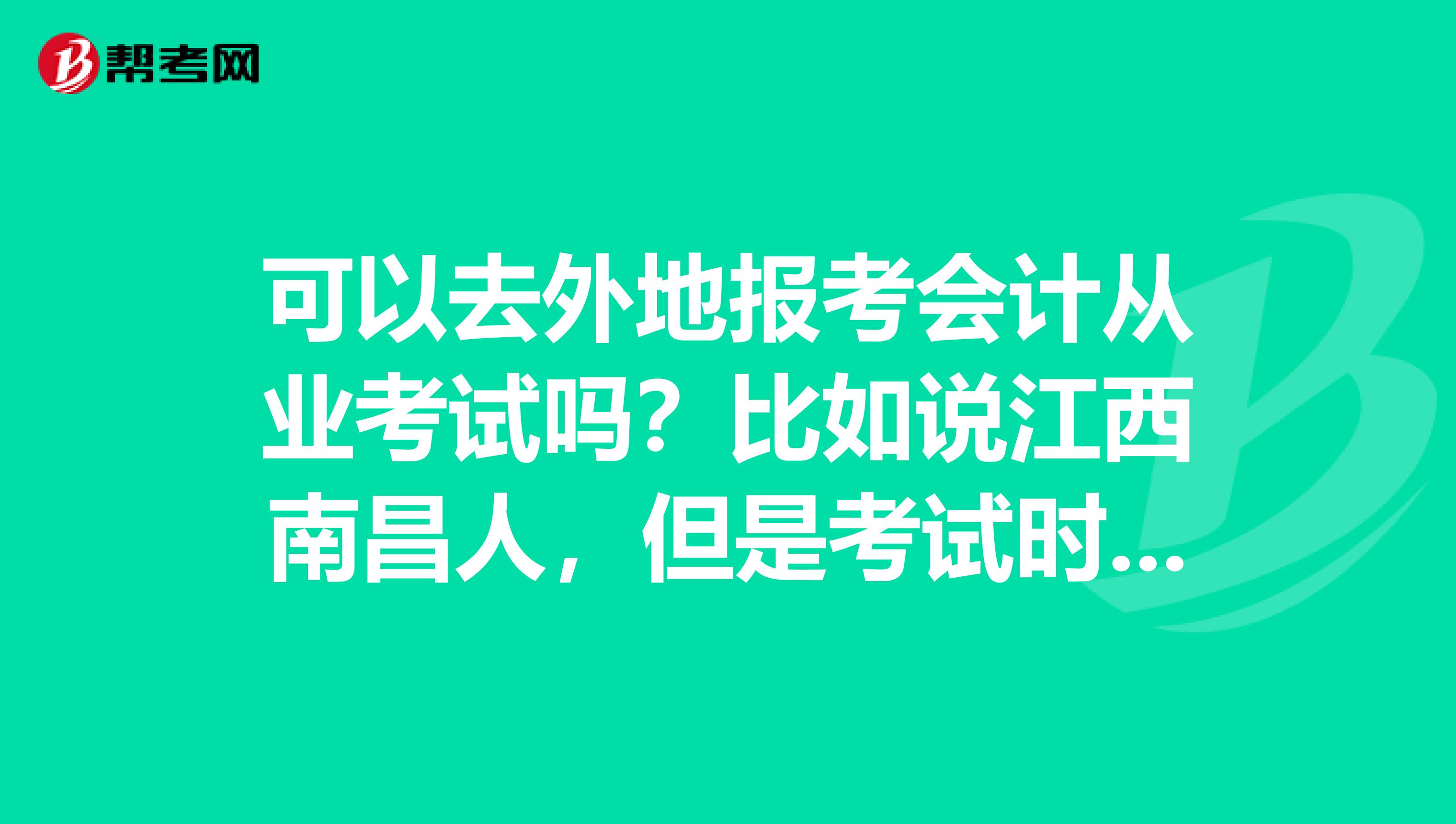 可以去外地报考会计从业考试吗?比如说江西南昌人,但是考试时间已经过了,是否可以去外地报名?