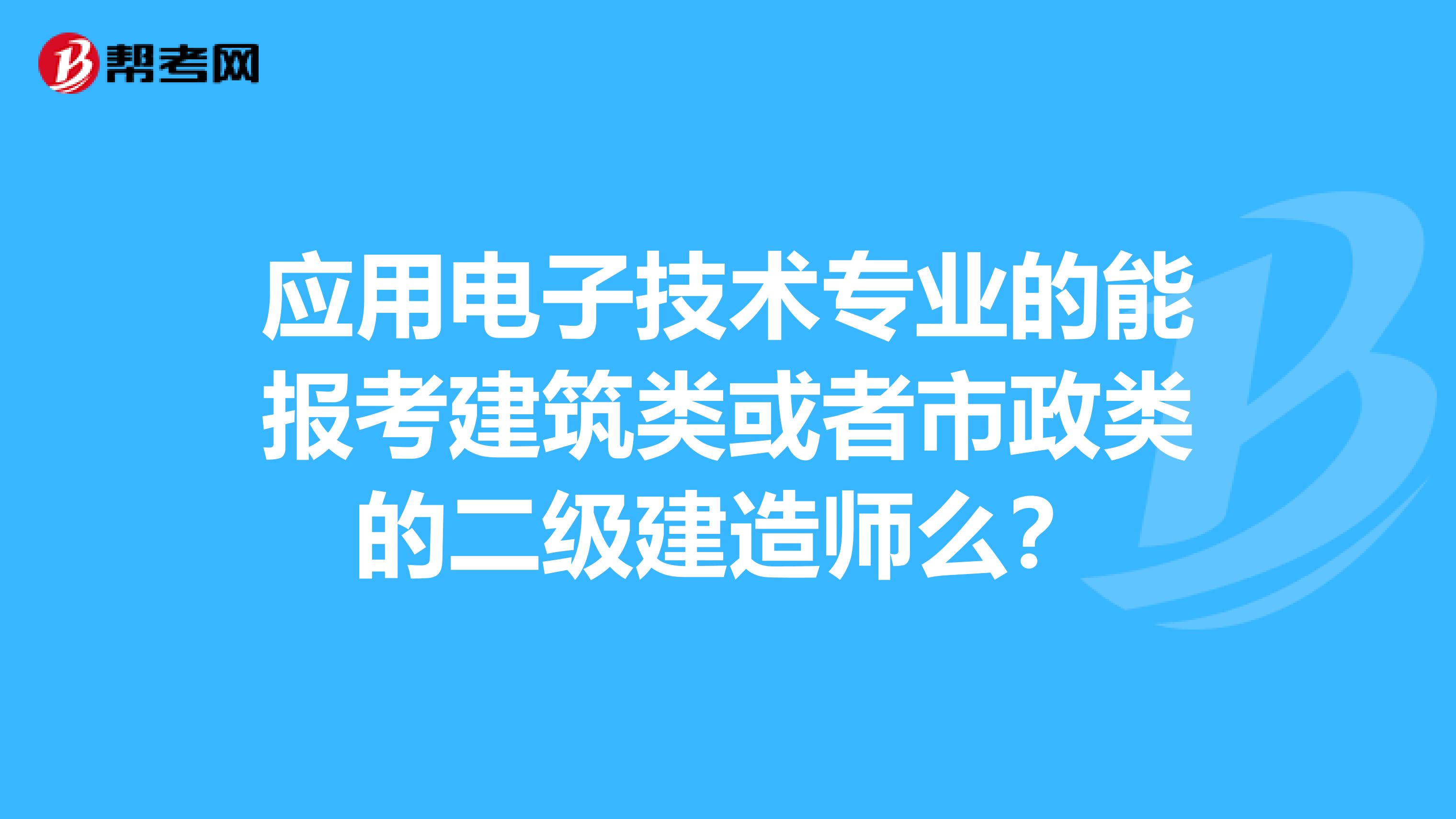 应用电子技术专业的能报考建筑类或者市政类的二级建造师么?