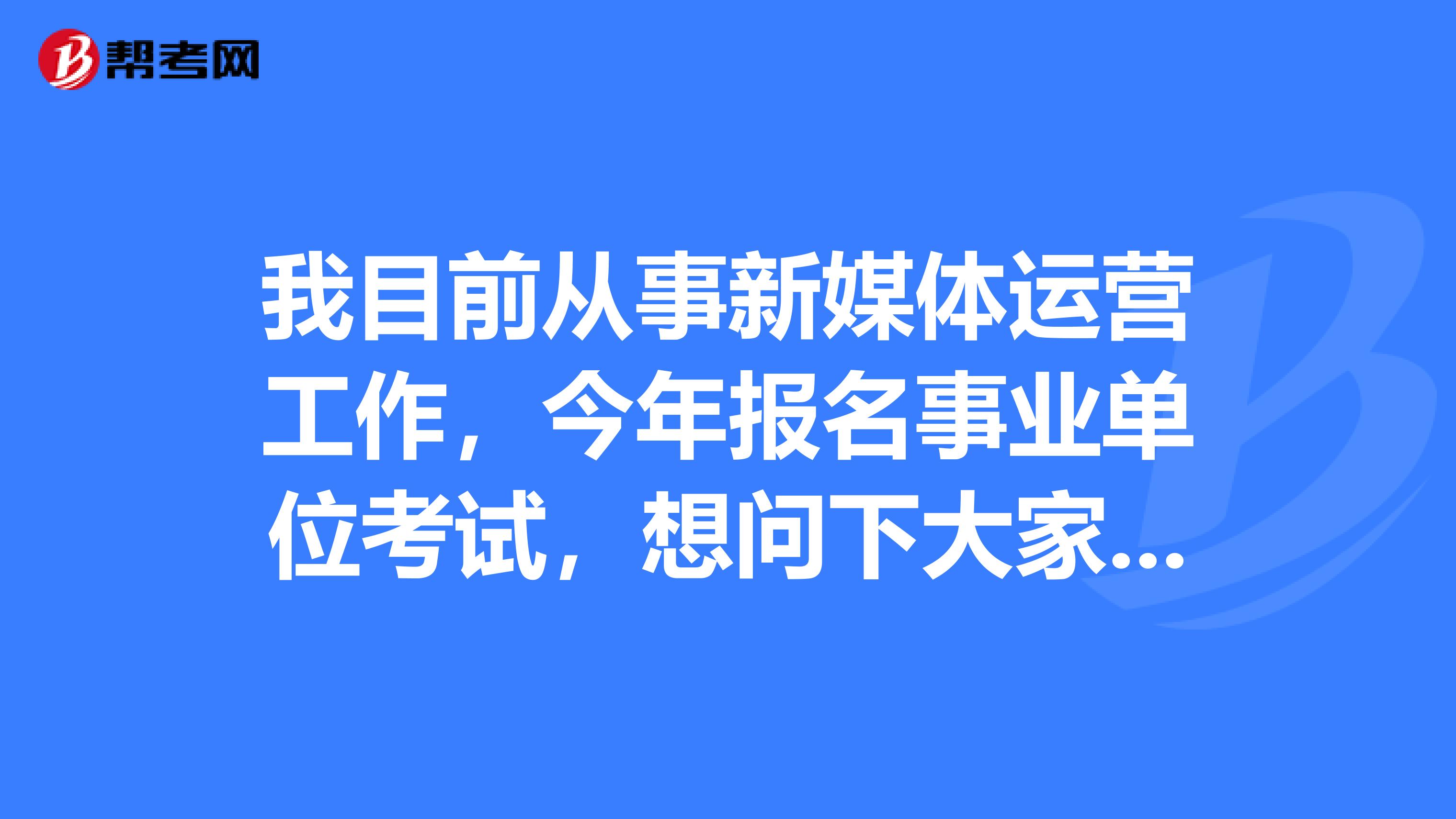 我目前从事新媒体运营工作，今年报名事业单位考试，想问下大家事业单位考试应该怎么备考才能顺利通过考试了？我太难了！