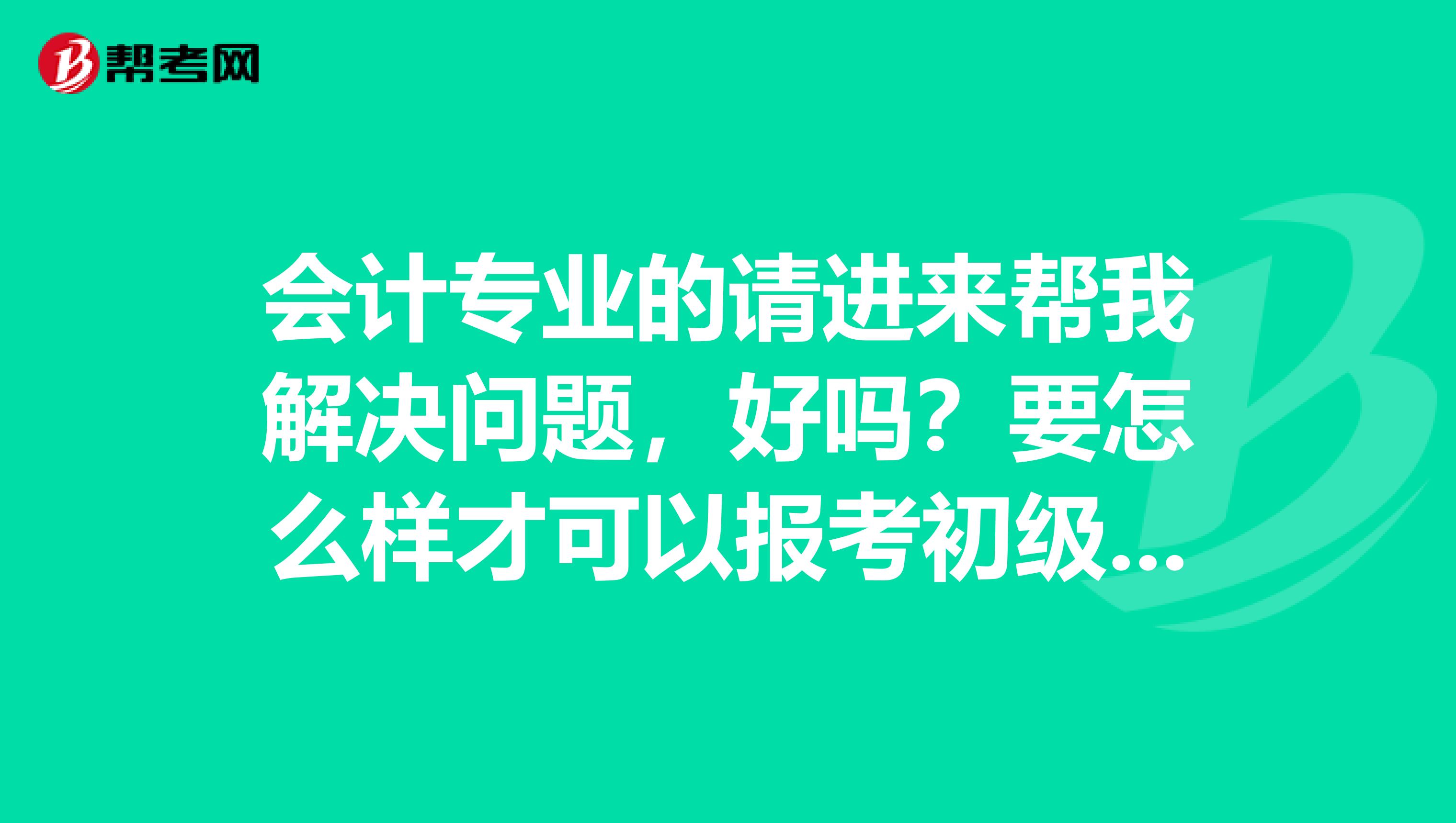会计专业的请进来帮我解决问题,好吗?要怎么样才可以报考初级会计职称听说今年又开始改革了。考初级职称的科目是哪些