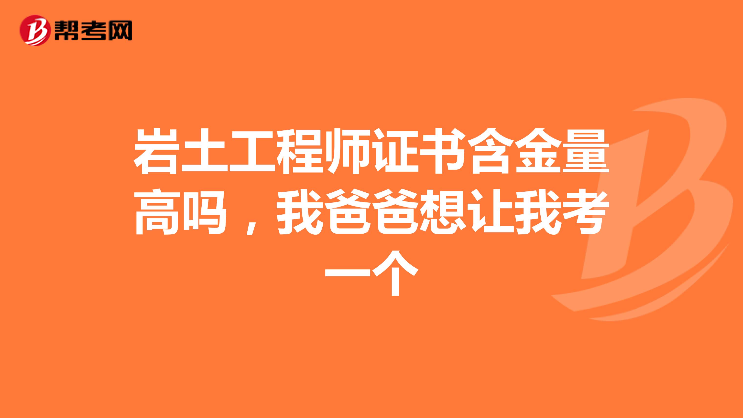 岩土工程师证书含金量高吗，我爸爸想让我考一个